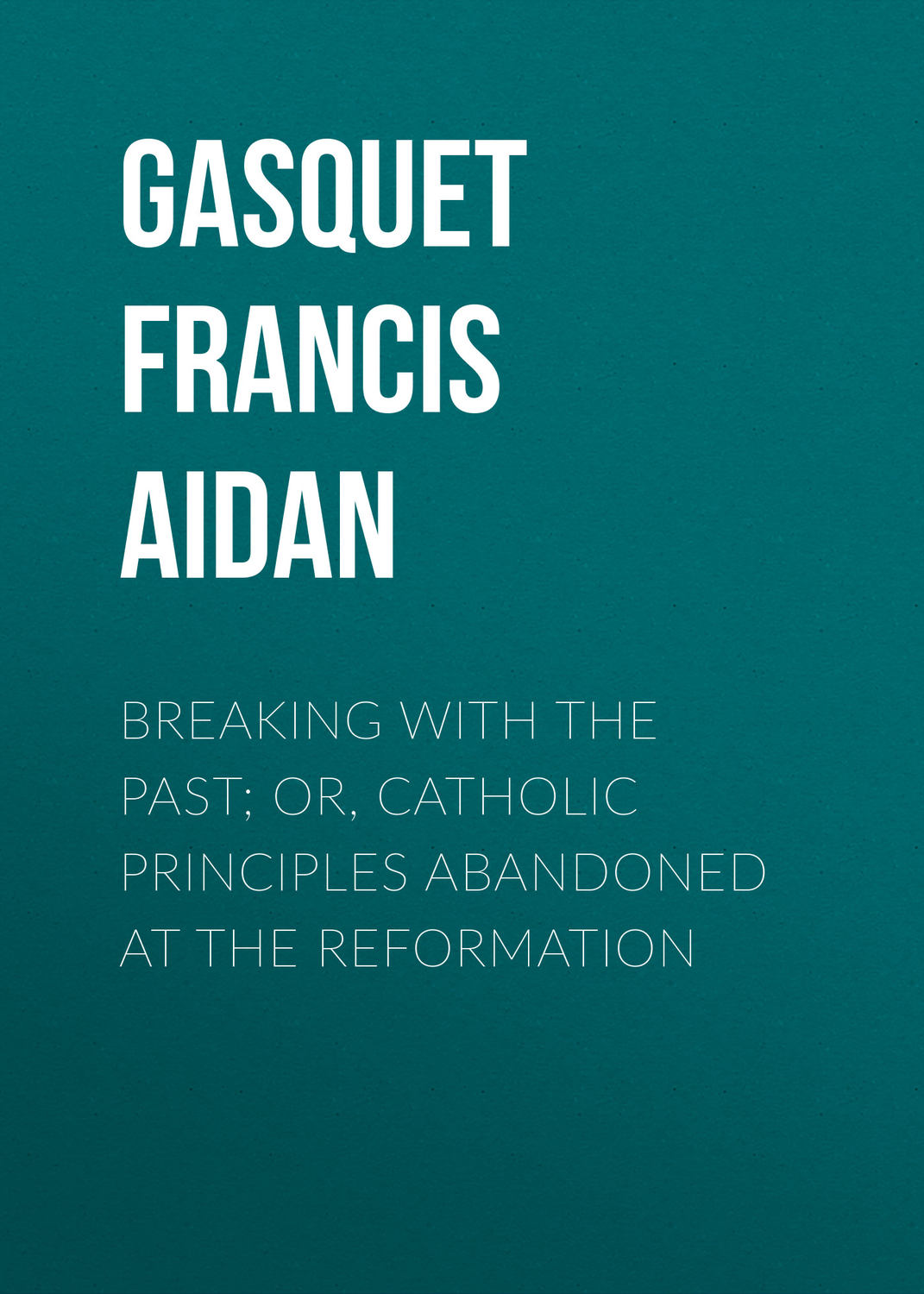 Обложка книги «Breaking with the Past; Or, Catholic Principles Abandoned at the Reformation»