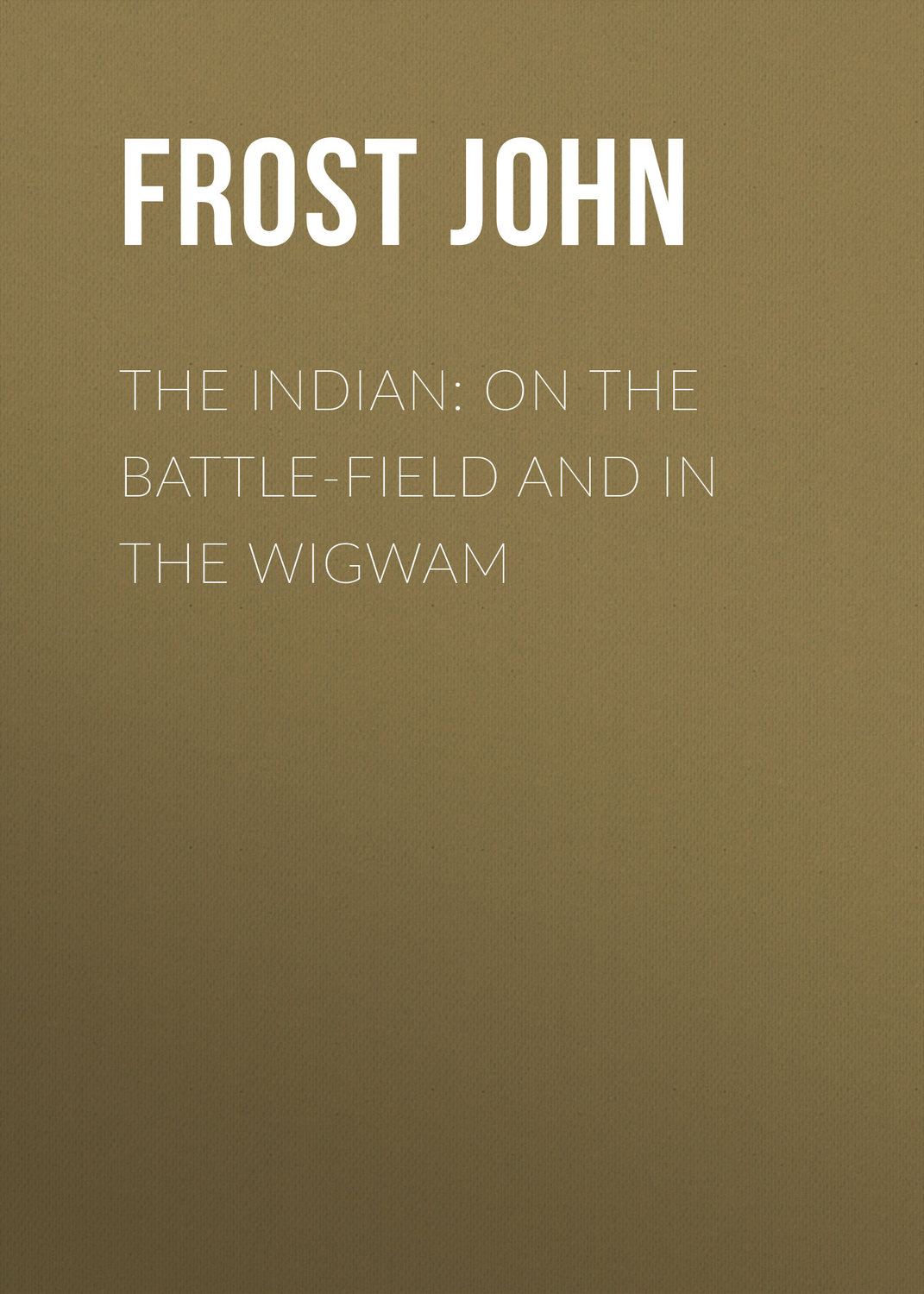 Обложка книги «The Indian: On the Battle-Field and in the Wigwam»