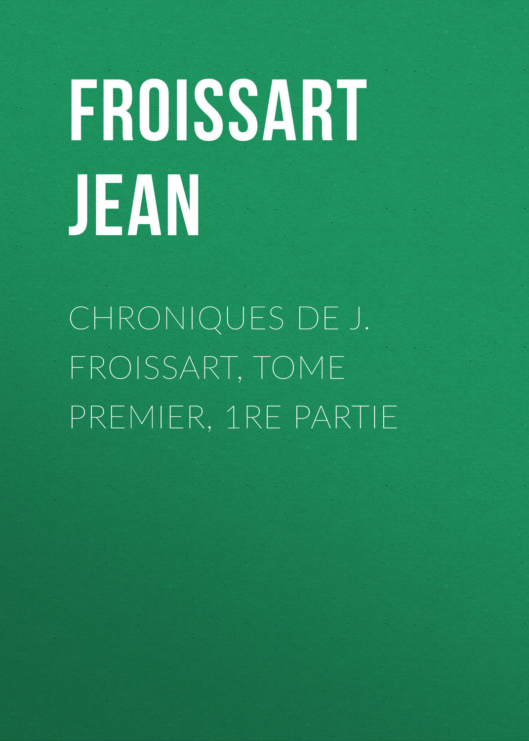 Обложка книги «Chroniques de J. Froissart, Tome Premier, 1re partie»