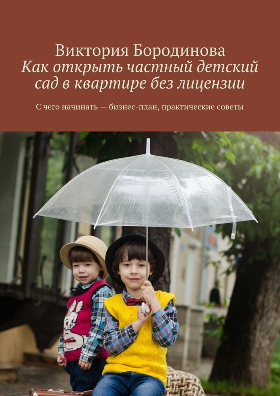 Обложка книги «Как открыть частный детский сад в квартире без лицензии. С чего начинать – бизнес-план, практические советы»