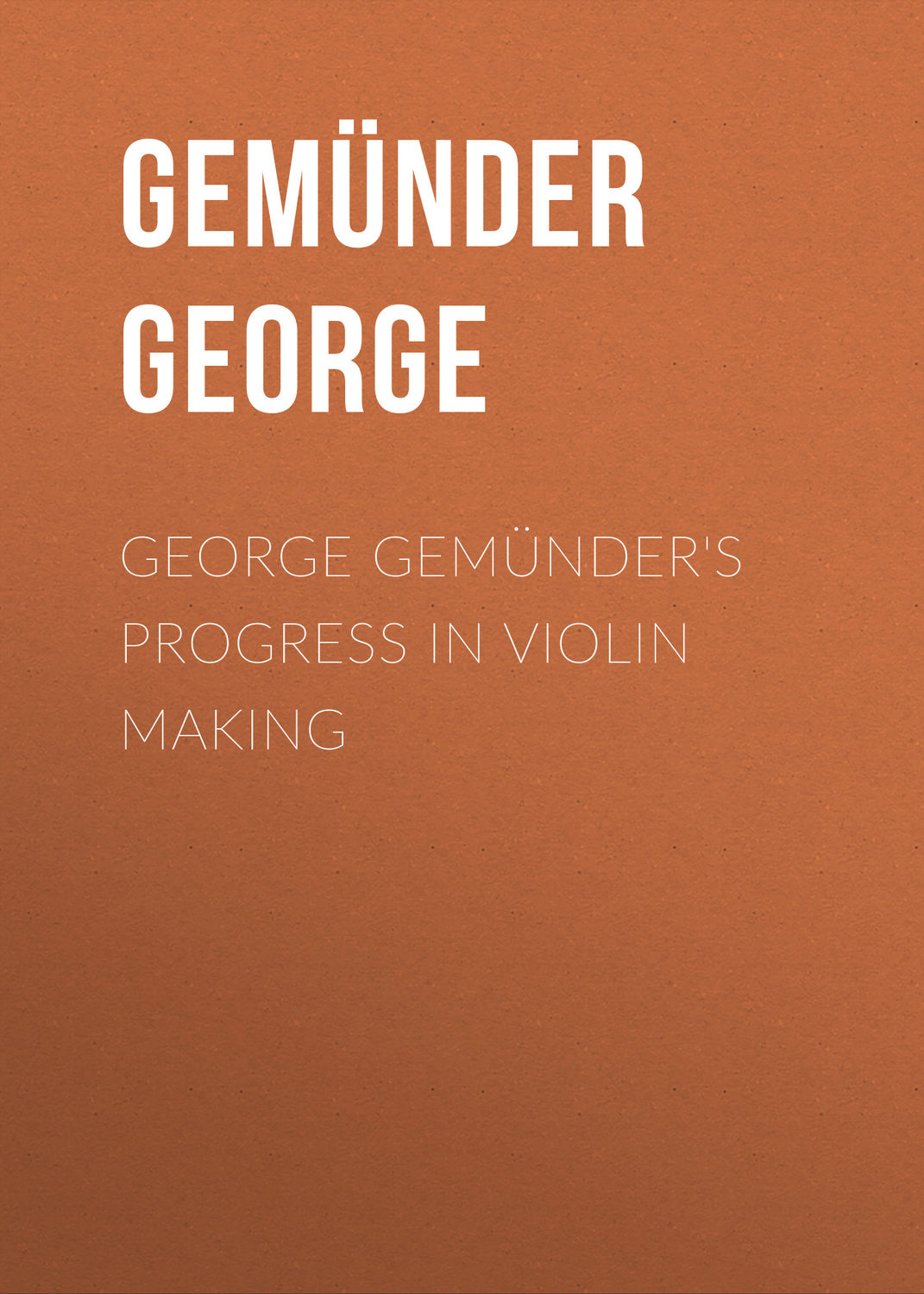 Обложка книги «George Gemünder's Progress in Violin Making»