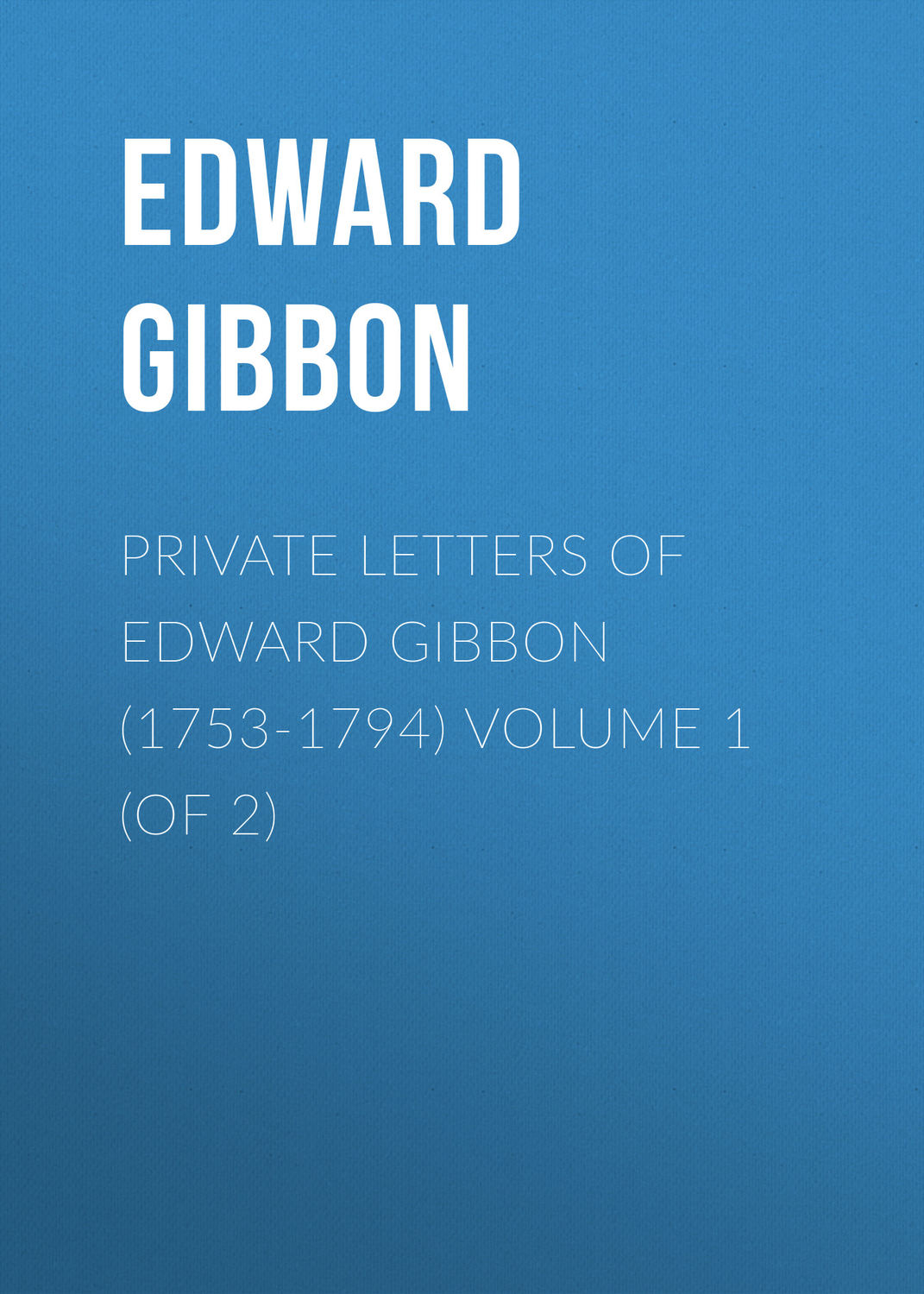 Обложка книги «Private Letters of Edward Gibbon (1753-1794) Volume 1 (of 2)»