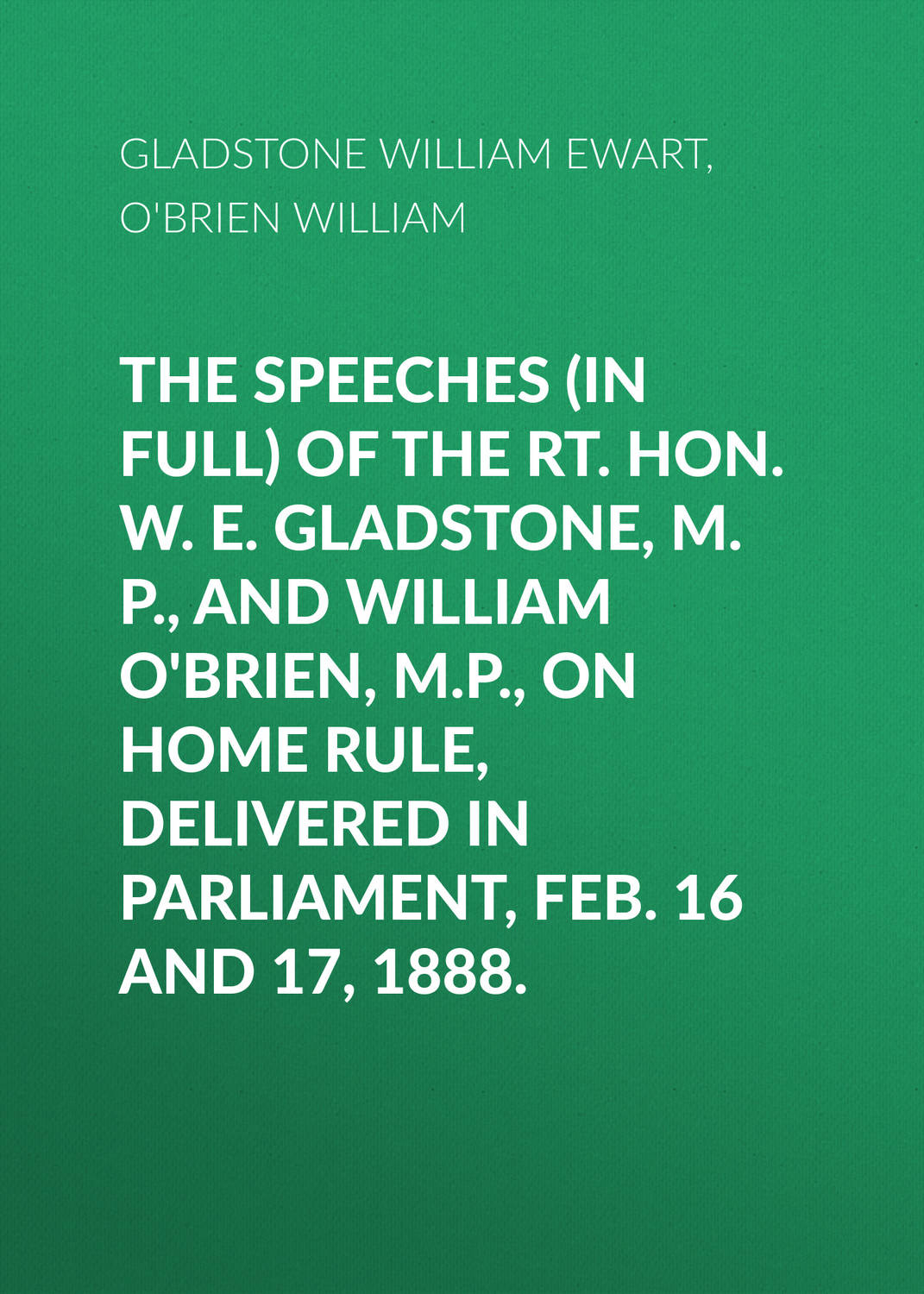 Обложка книги «The Speeches (In Full) of the Rt. Hon. W. E. Gladstone, M.P., and William O'Brien, M.P., on Home Rule, Delivered in Parliament, Feb. 16 and 17, 1888.»