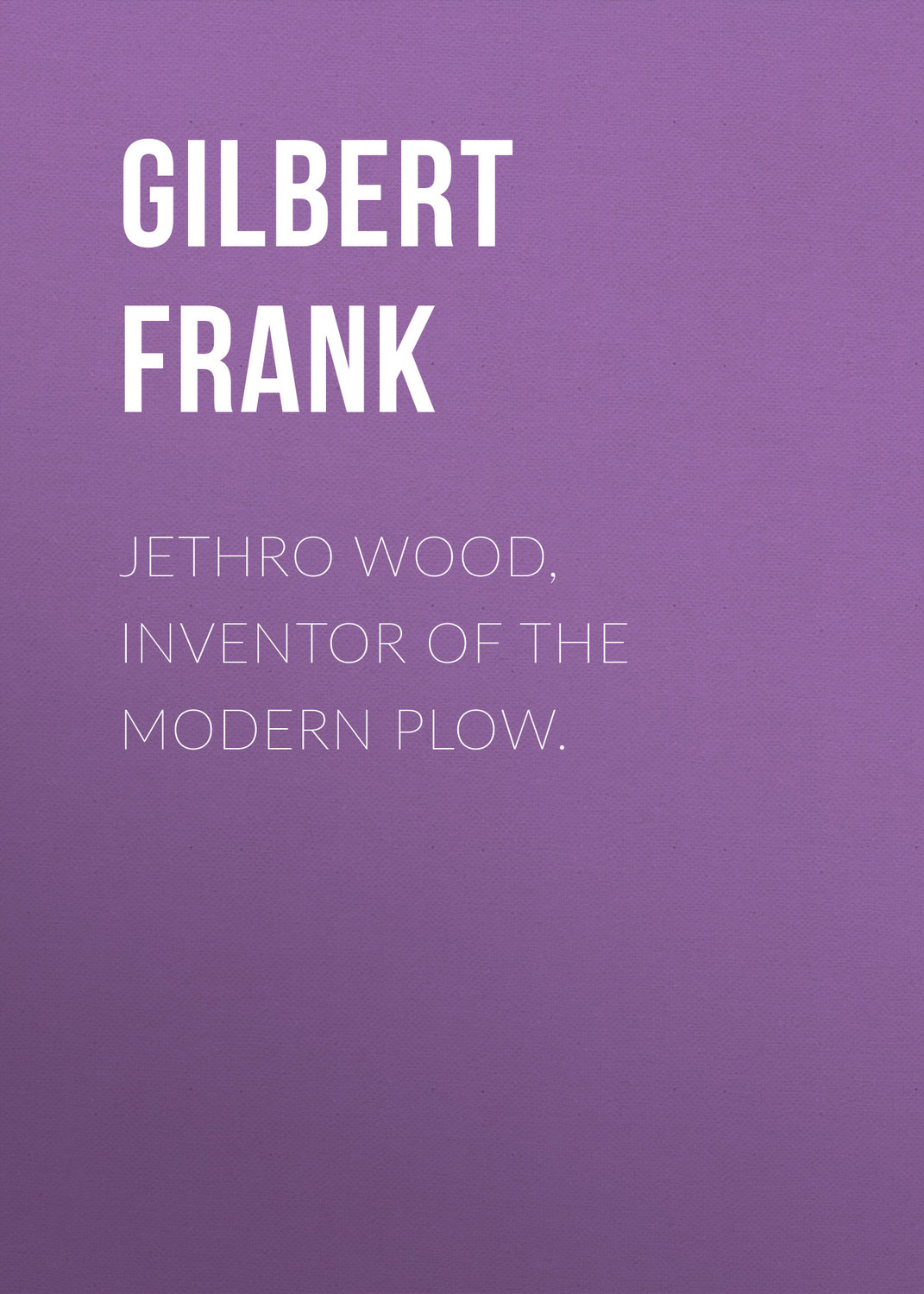 Обложка книги «Jethro Wood, Inventor of the Modern Plow.»