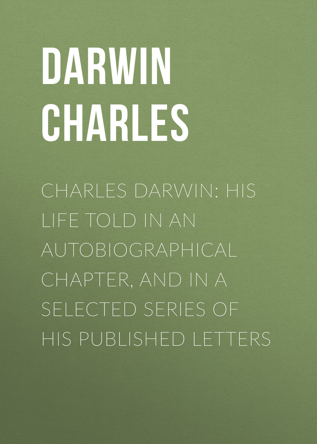 Обложка книги «Charles Darwin: His Life Told in an Autobiographical Chapter, and in a Selected Series of His Published Letters»
