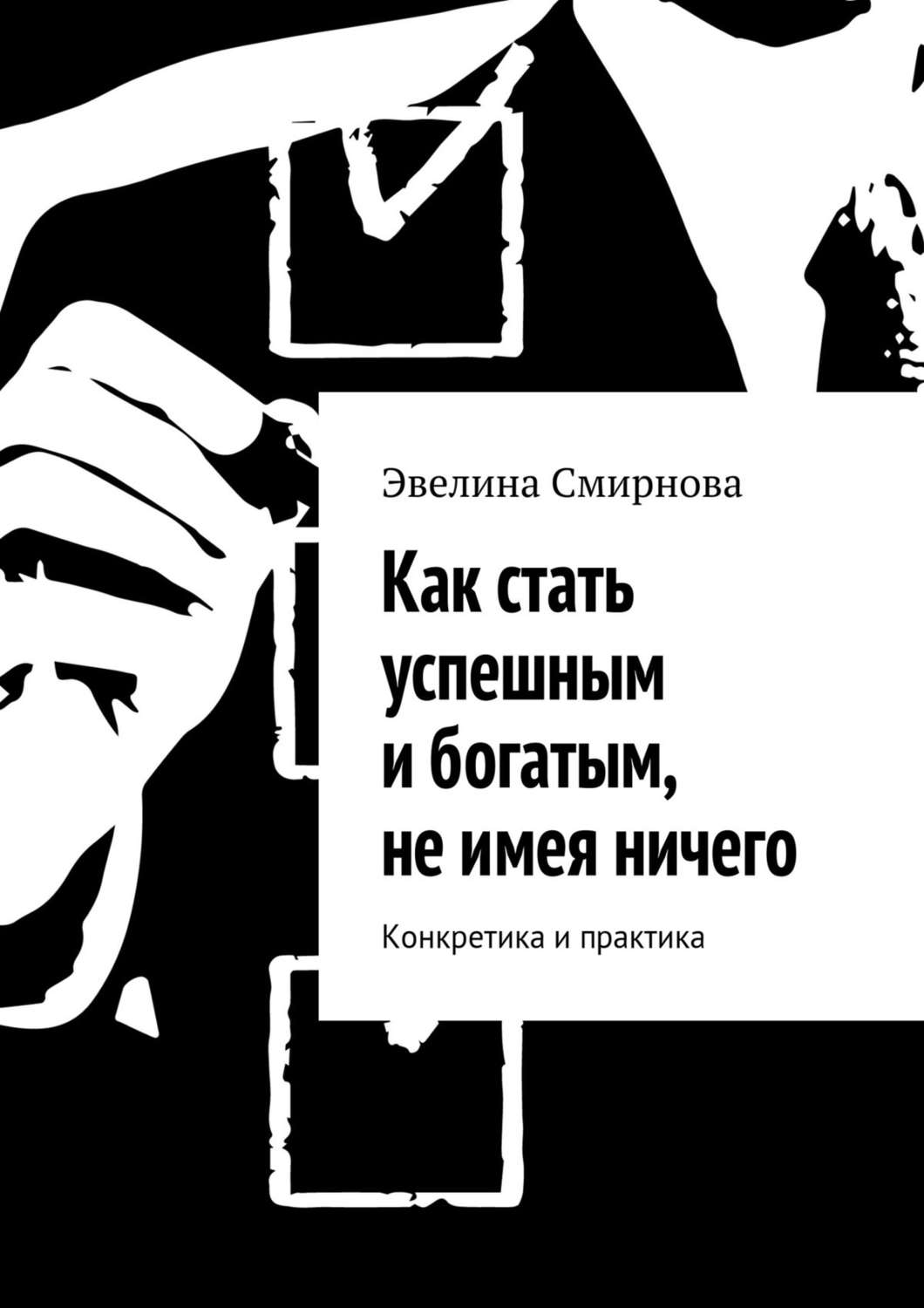 Обложка книги «Как стать успешным и богатым, не имея ничего. Конкретика и практика»