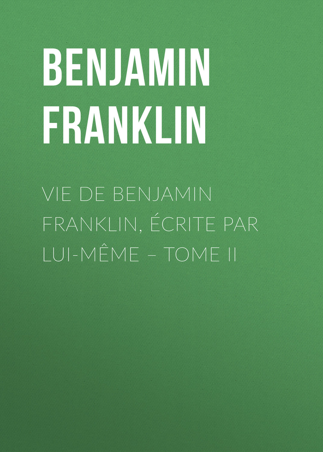 Обложка книги «Vie de Benjamin Franklin, écrite par lui-même – Tome II»