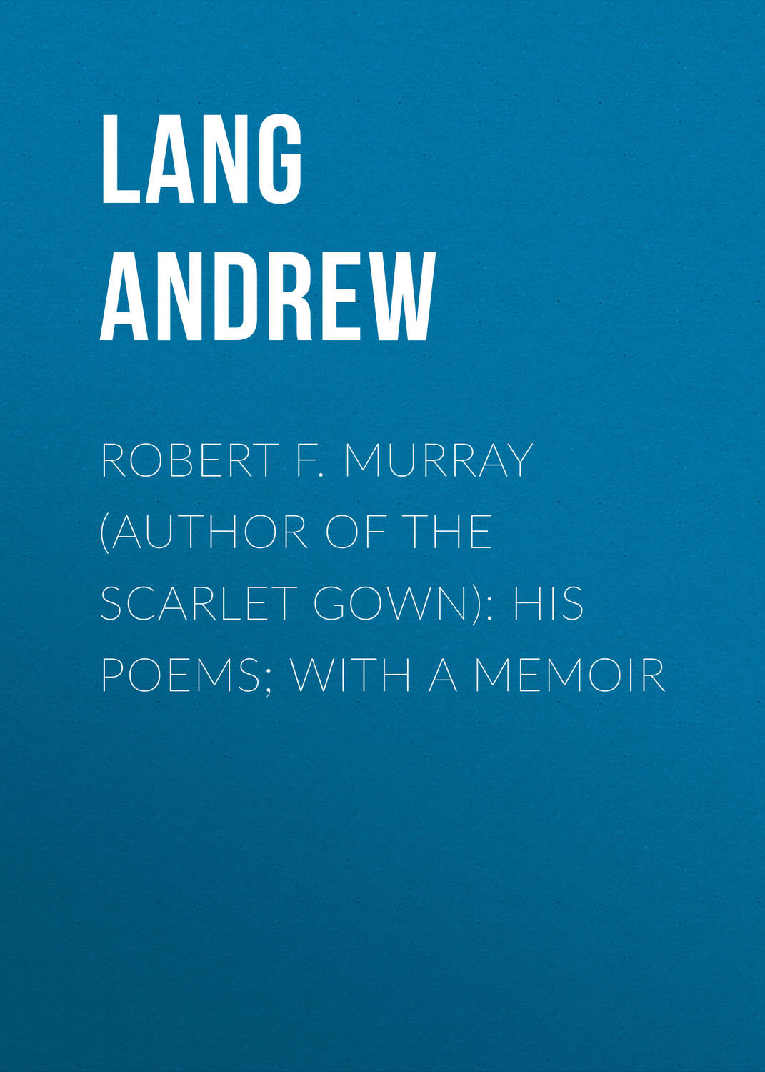 Обложка книги «Robert F. Murray (Author of the Scarlet Gown): His Poems; with a Memoir»