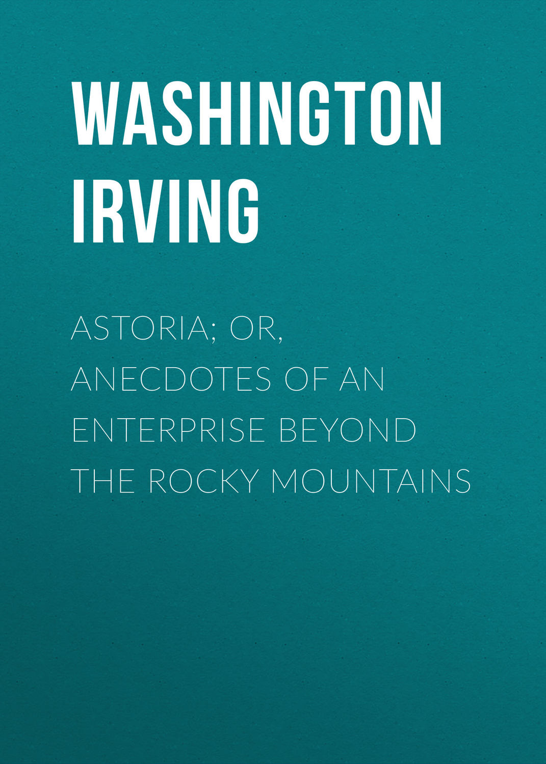 Обложка книги «Astoria; Or, Anecdotes of an Enterprise Beyond the Rocky Mountains»