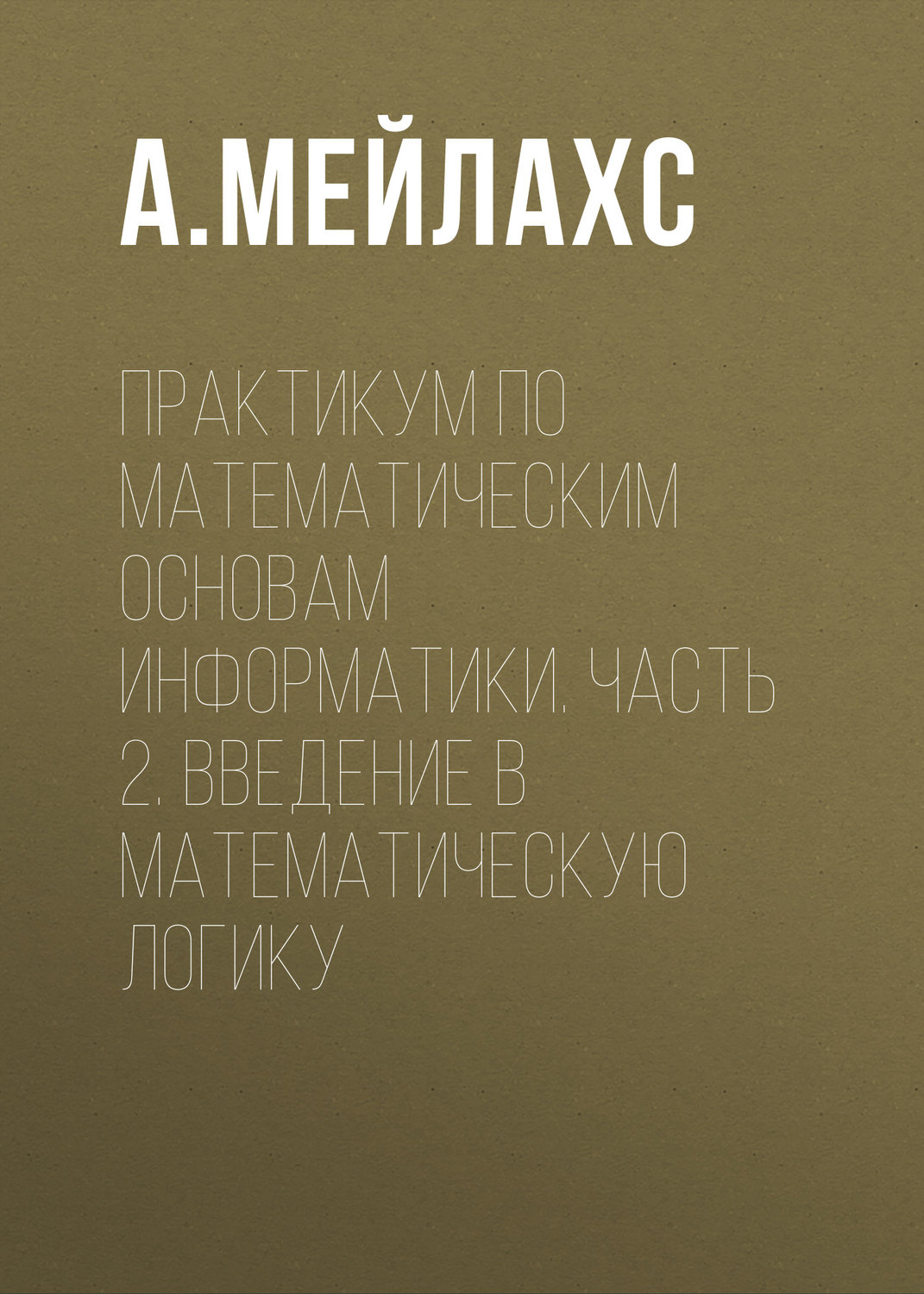 Обложка книги «Практикум по математическим основам информатики. Часть 2. Введение в математическую логику»