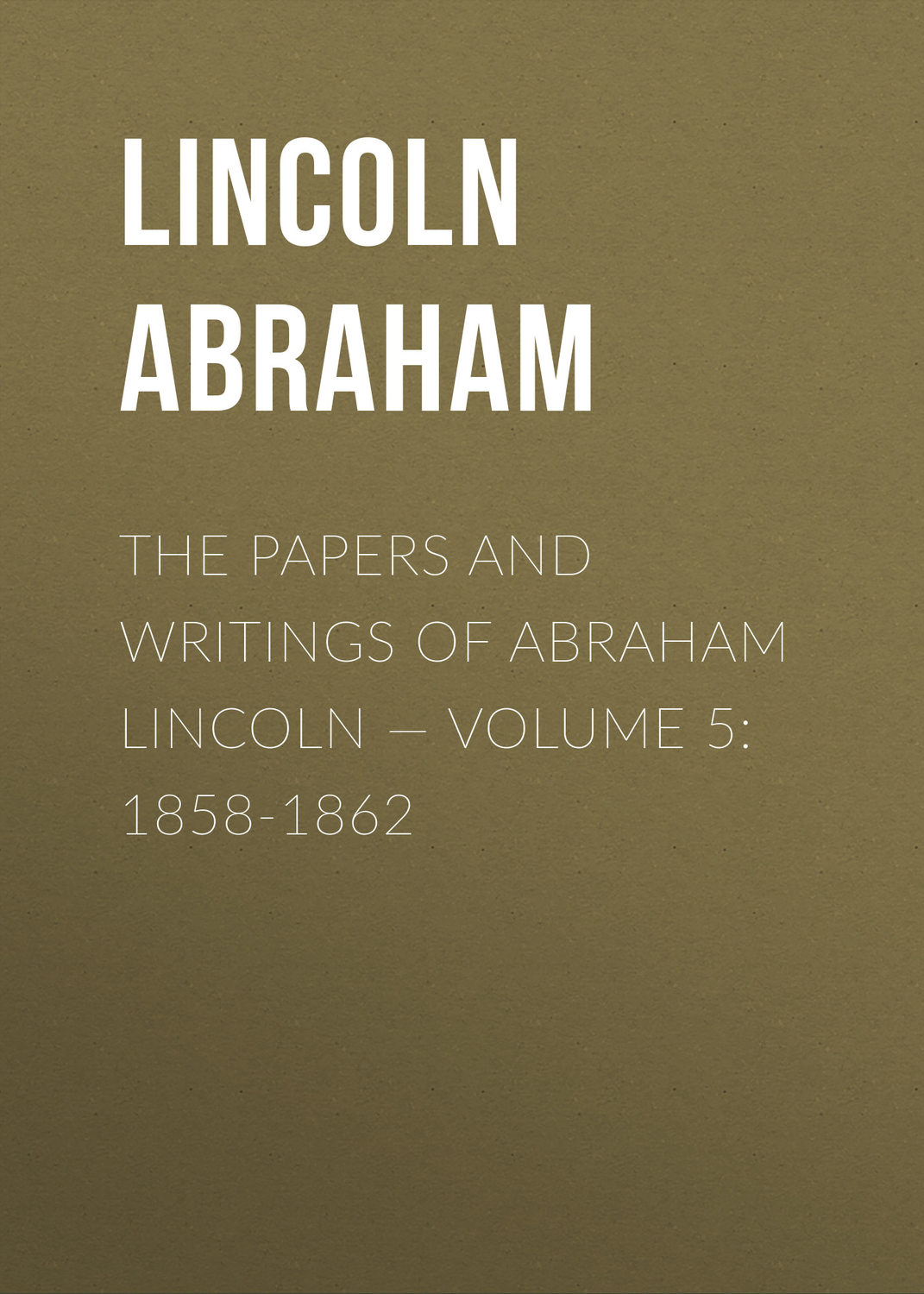 Обложка книги «The Papers And Writings Of Abraham Lincoln — Volume 5: 1858-1862»
