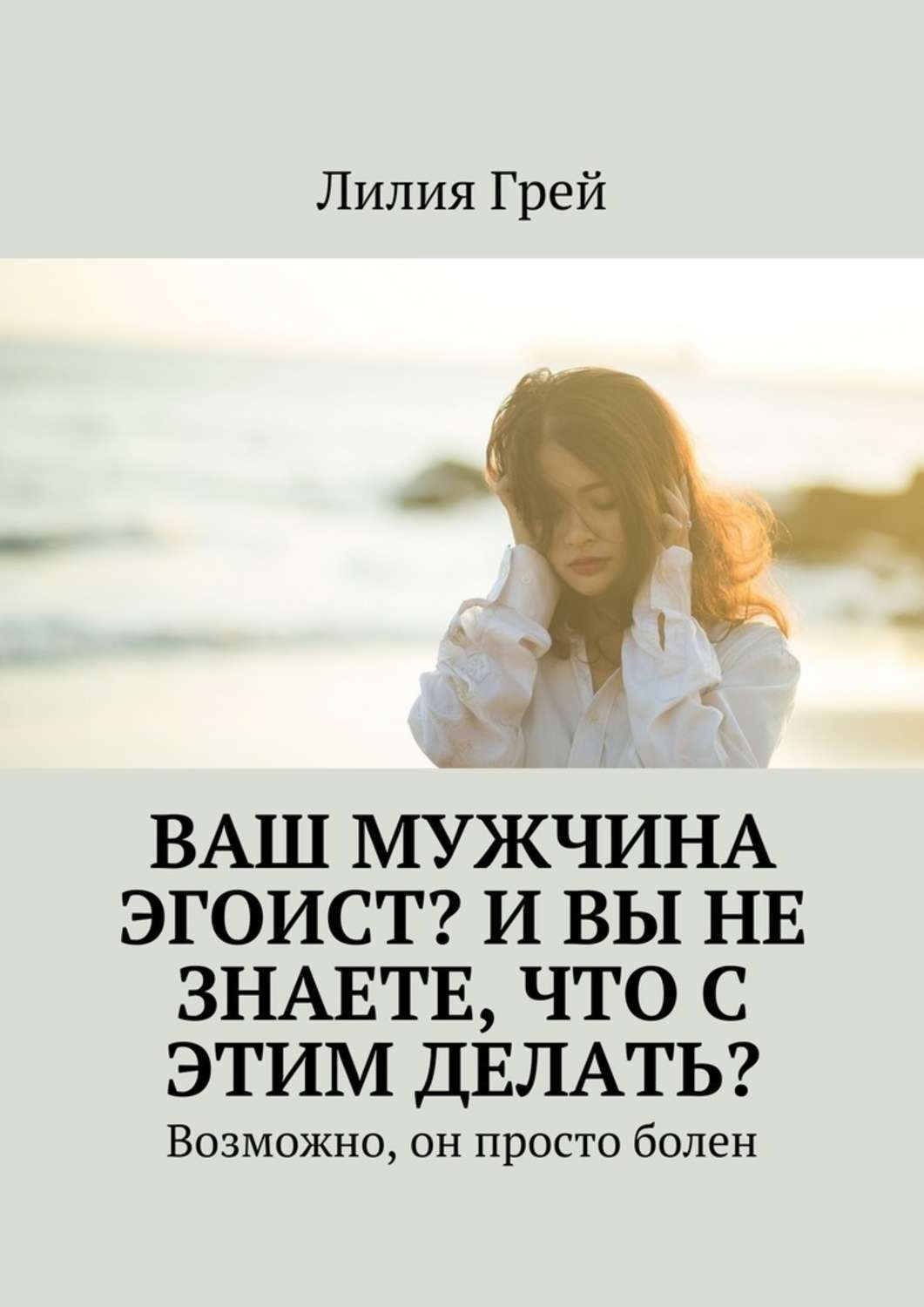 Обложка книги «Ваш мужчина эгоист? И вы не знаете, что с этим делать? Возможно, он просто болен»