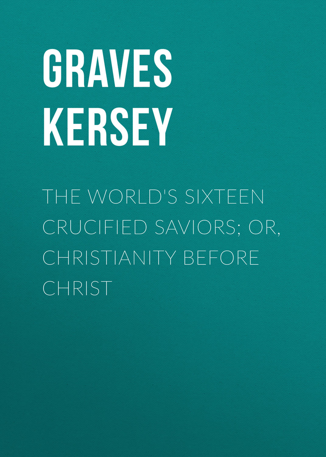 Обложка книги «The World's Sixteen Crucified Saviors; Or, Christianity Before Christ»