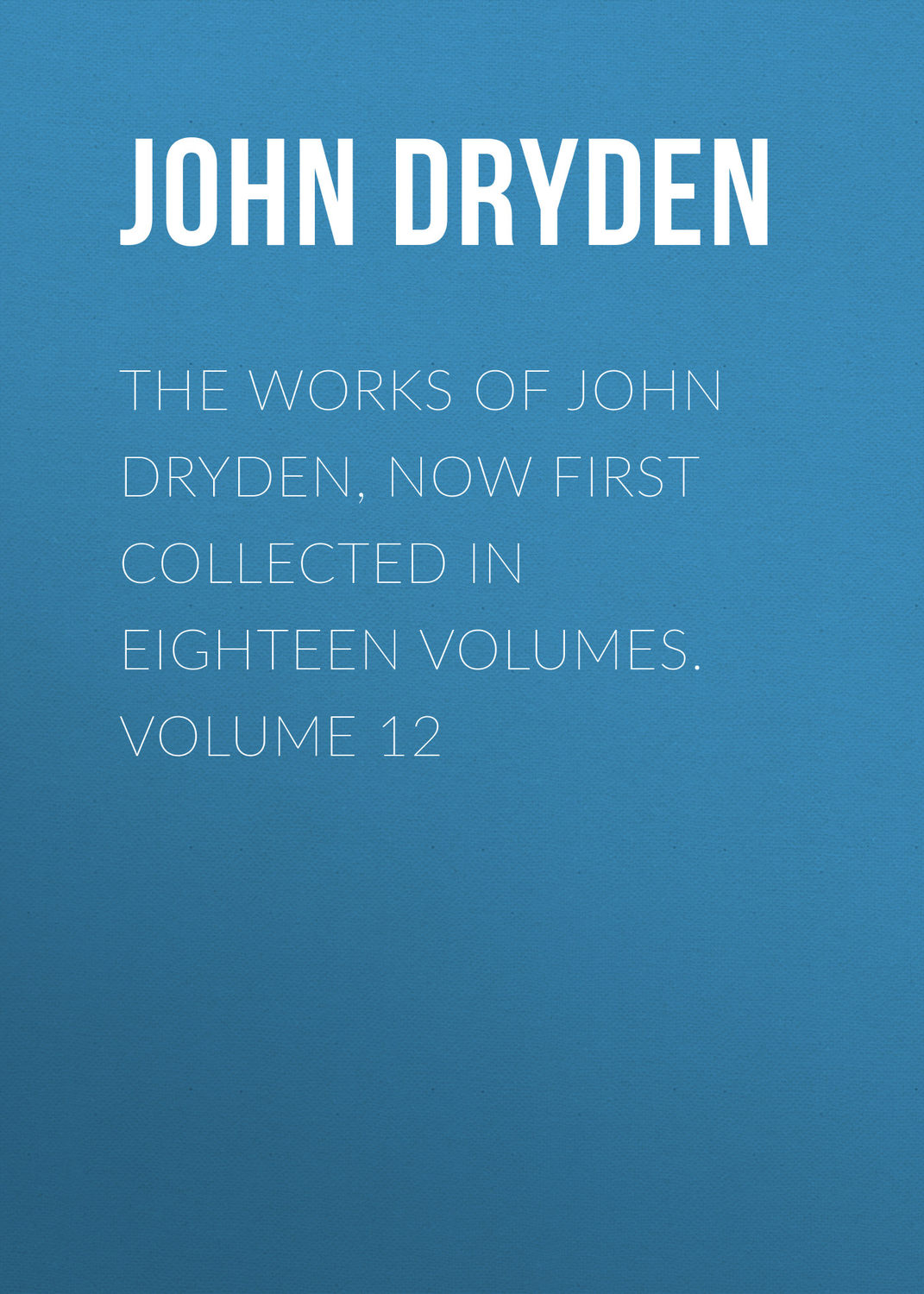 Обложка книги «The Works of John Dryden, now first collected in eighteen volumes. Volume 12»