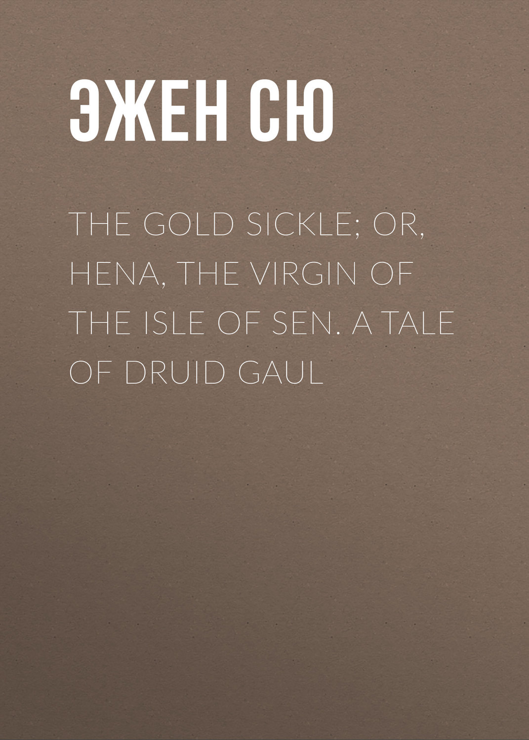Обложка книги «The Gold Sickle; Or, Hena, The Virgin of The Isle of Sen. A Tale of Druid Gaul»