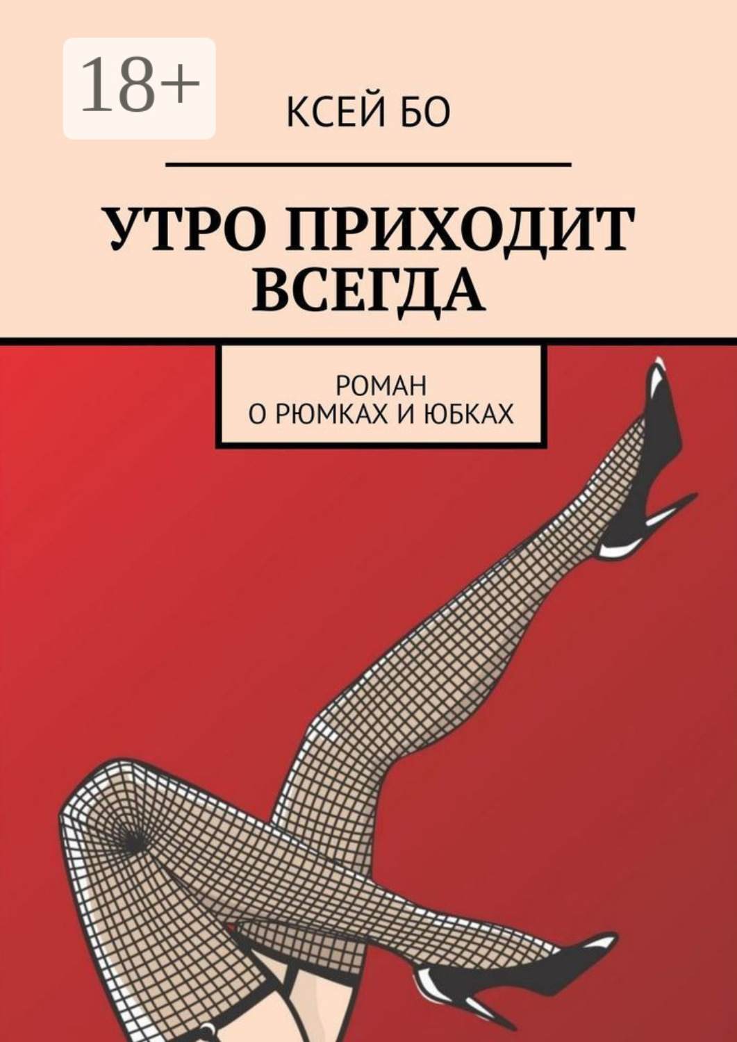 Обложка книги «УТРО ПРИХОДИТ ВСЕГДА. РОМАН О РЮМКАХ И ЮБКАХ»