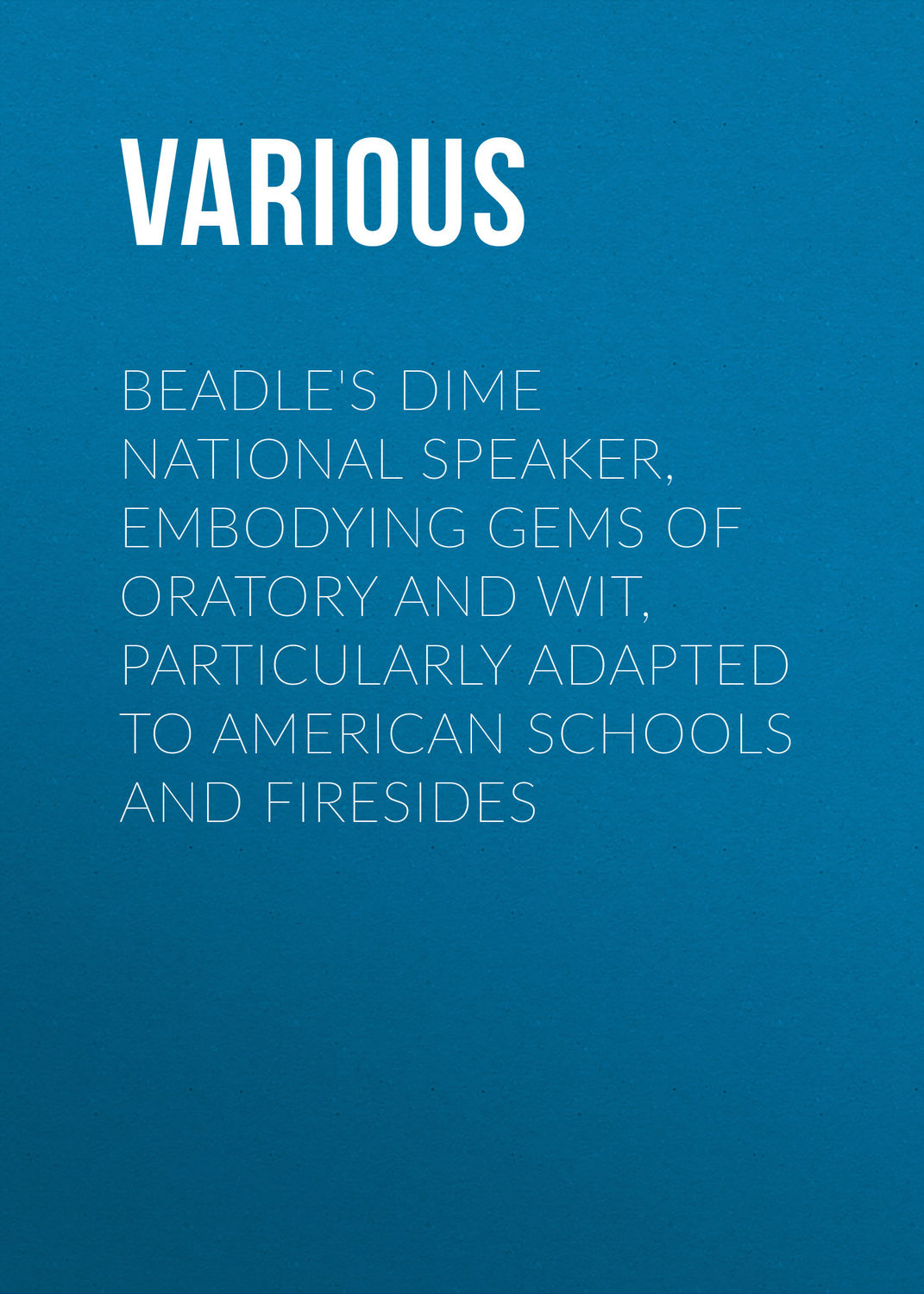 Обложка книги «Beadle's Dime National Speaker, Embodying Gems of Oratory and Wit, Particularly Adapted to American Schools and Firesides»