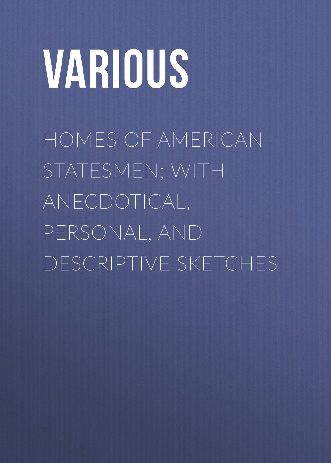 Обложка книги «Homes of American Statesmen; With Anecdotical, Personal, and Descriptive Sketches»