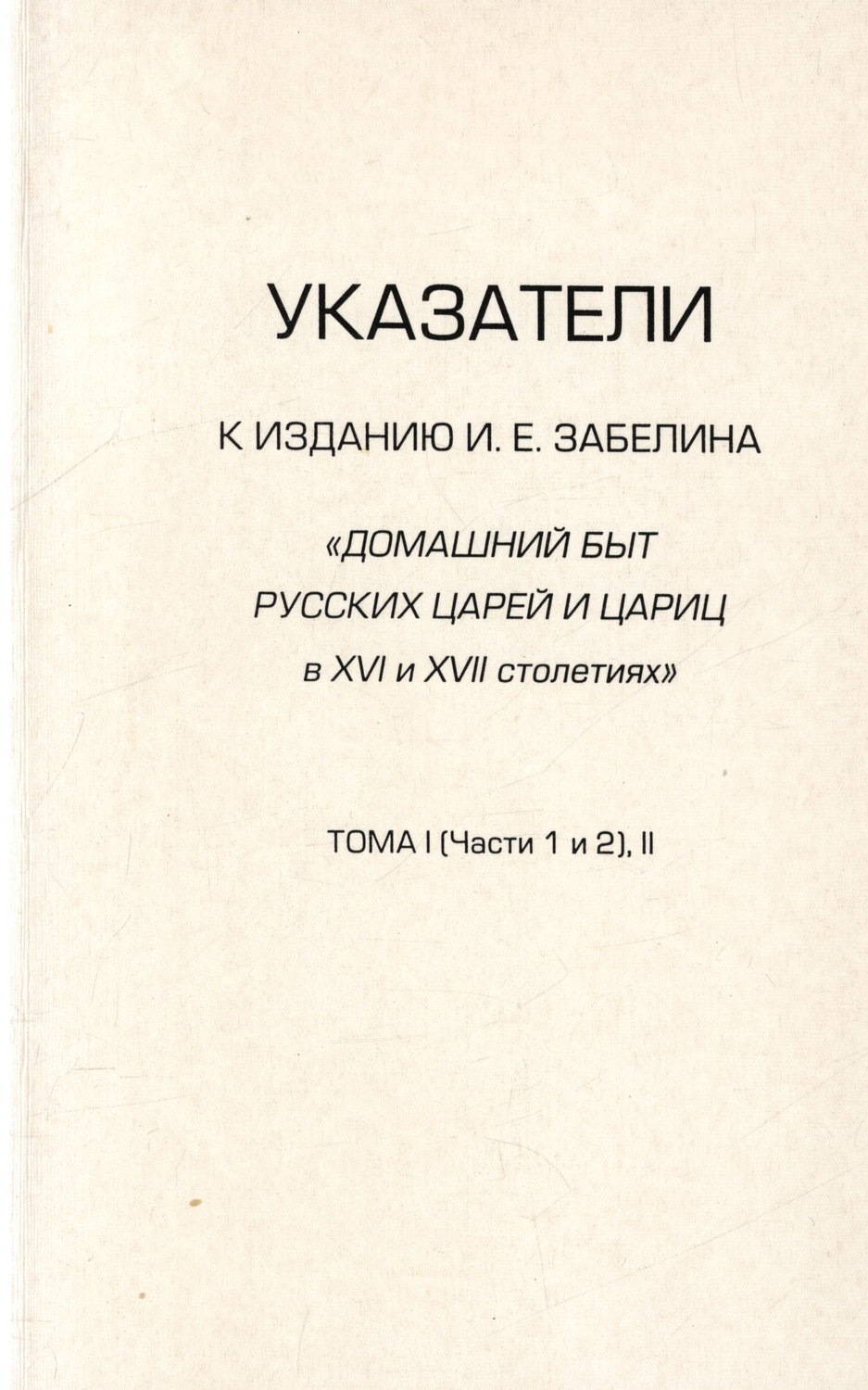 Обложка книги «Указатели к изданию И.Е. Забелина «Домашний быт русских царей и цариц в XVI и XVII столетиях». Тома I (части 1 и 2) и II»
