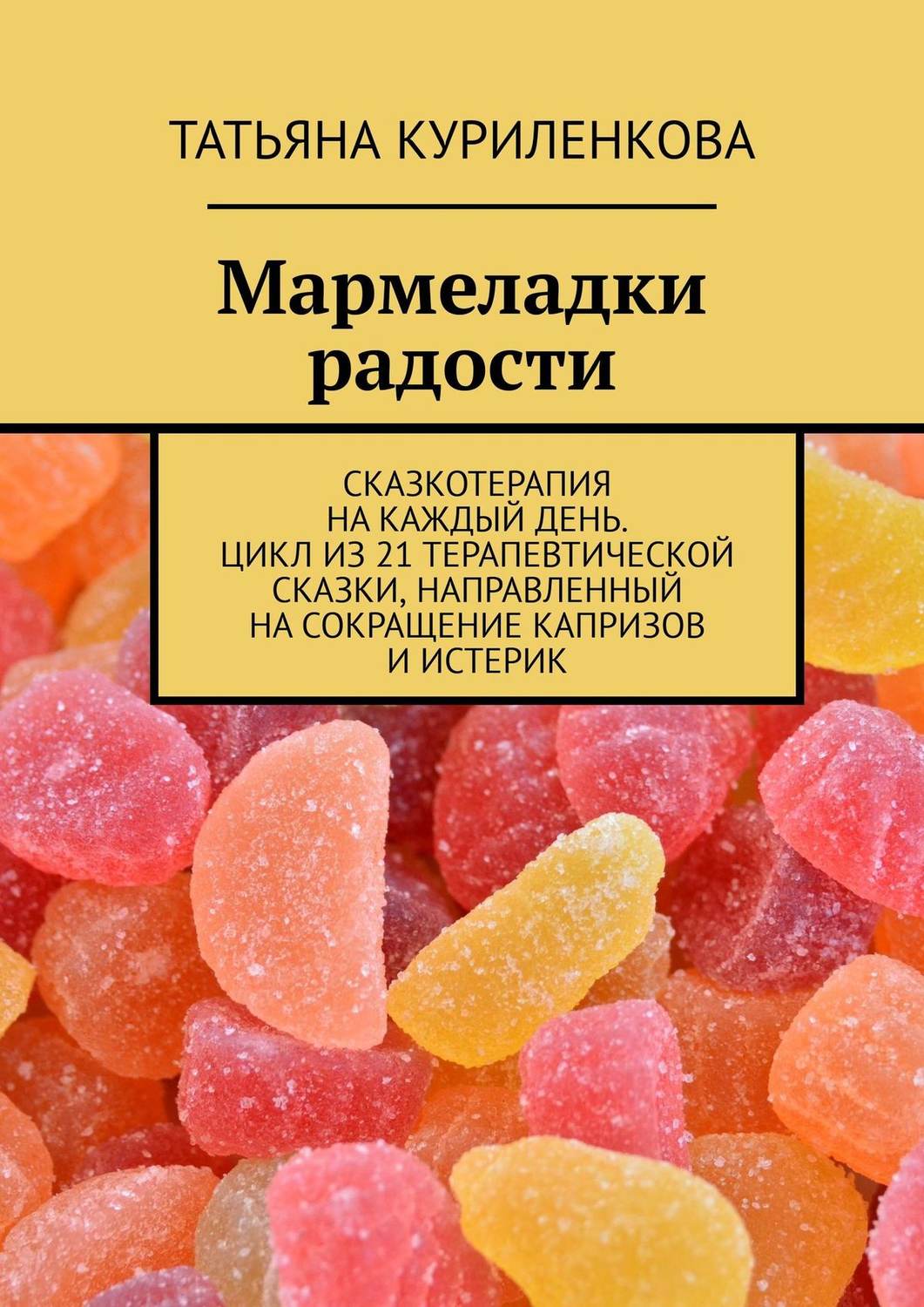 Обложка книги «Мармеладки радости. Сказкотерапия на каждый день. Цикл из 21 терапевтической сказки, направленный на сокращение капризов и истерик»