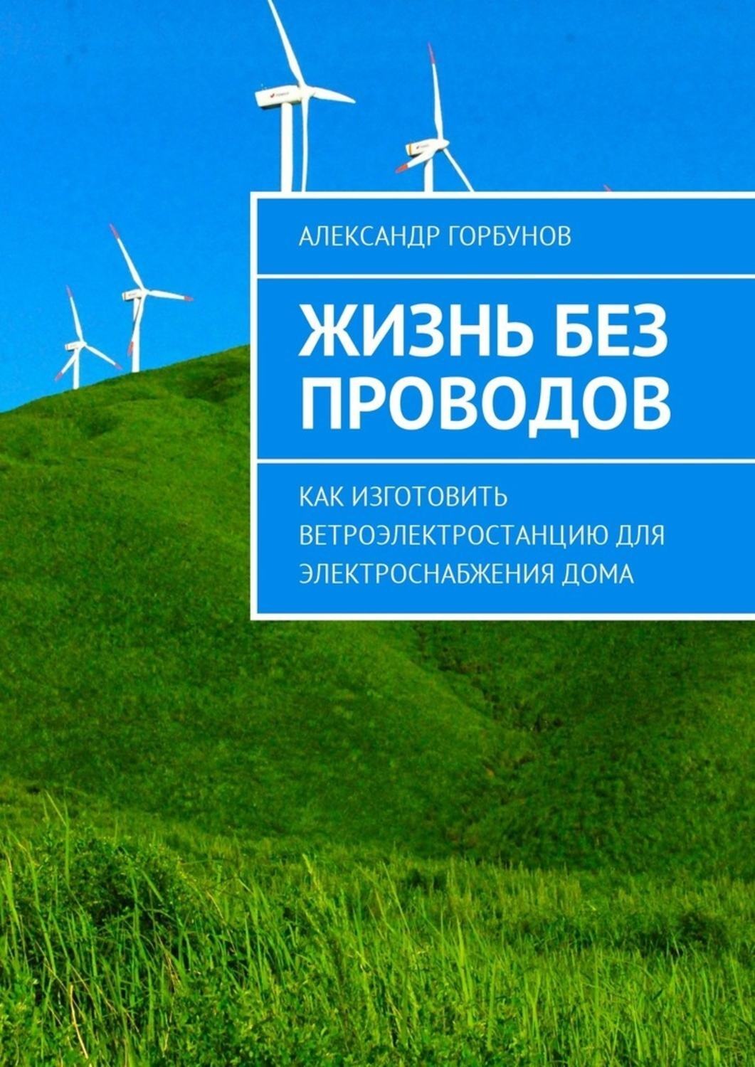 Обложка книги «Жизнь без проводов. Как изготовить ветроэлектростанцию для электроснабжения дома»