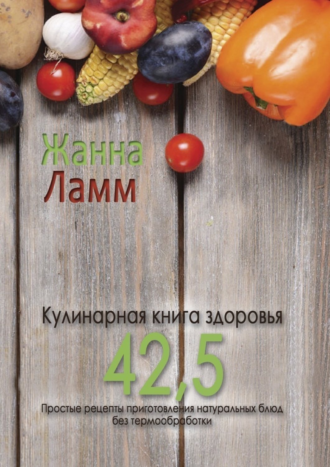 Обложка книги «Кулинарная книга здоровья 42,5. Простые рецепты приготовления натуральных блюд без термообработки»