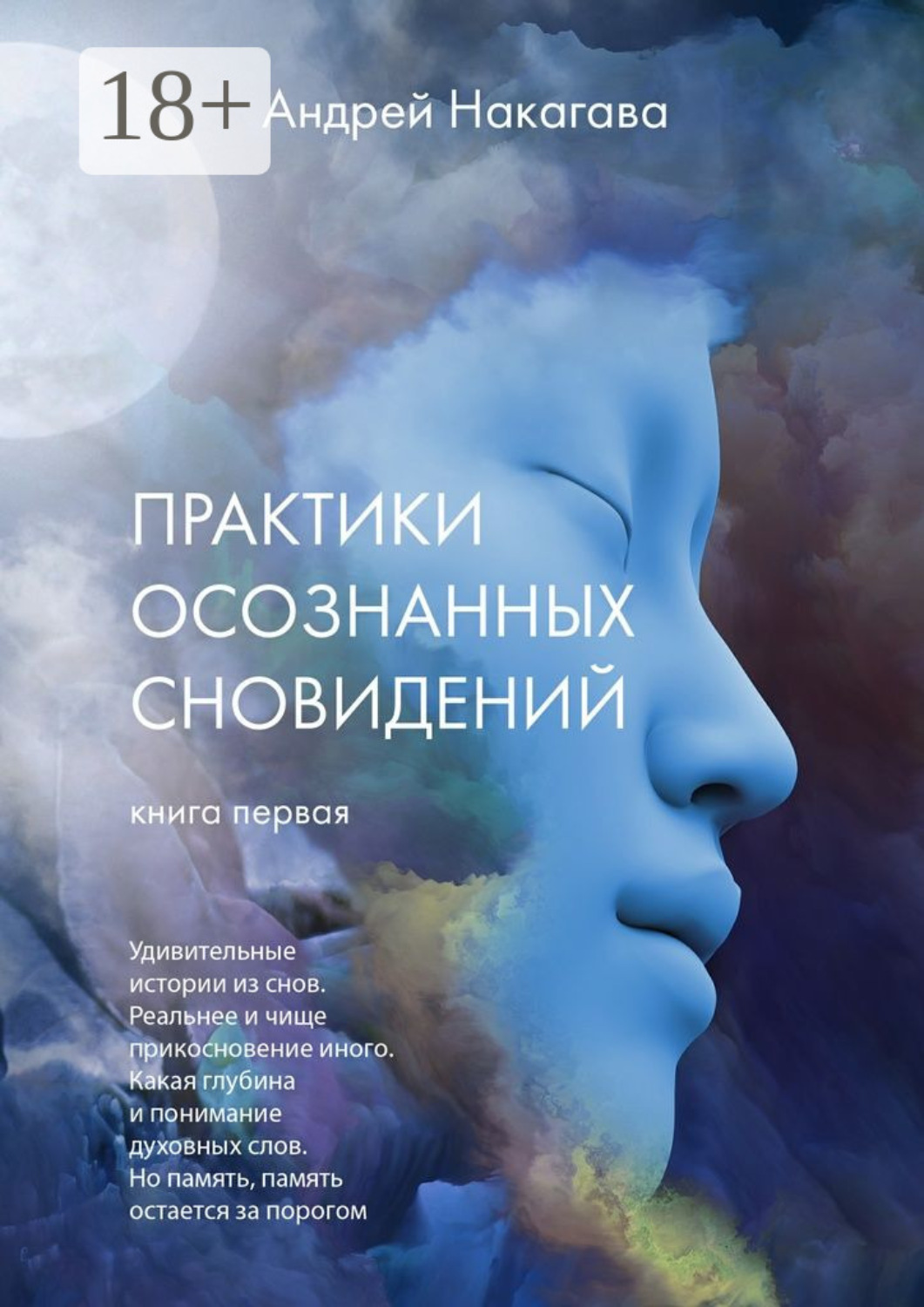 Обложка книги «Практики осознанных сновидений. Книга первая. Удивительные истории из снов. Реальнее и чище прикосновение иного. Какая глубина и понимание духовных слов. Но память, память остается за порогом»