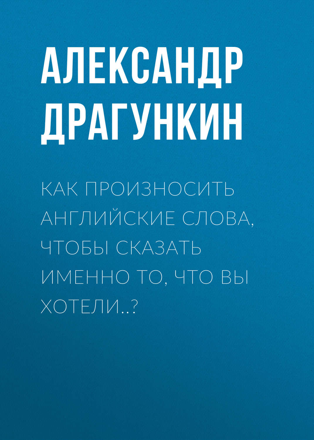 Обложка книги «Как произносить английские слова, чтобы сказать именно то, что Вы хотели..?»