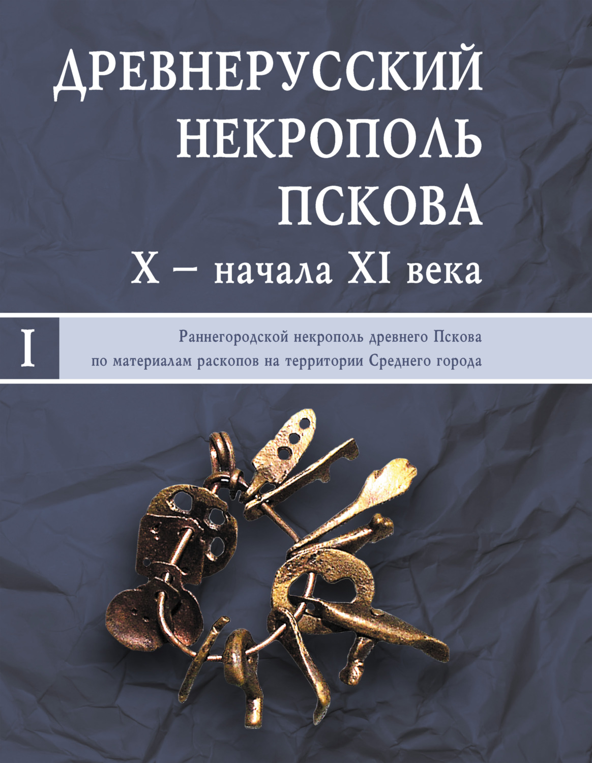 Обложка книги «Древнерусский некрополь Пскова X – начала XI века. Том I. Раннегородской некрополь древнего Пскова по материалам раскопов на территории Среднего города»