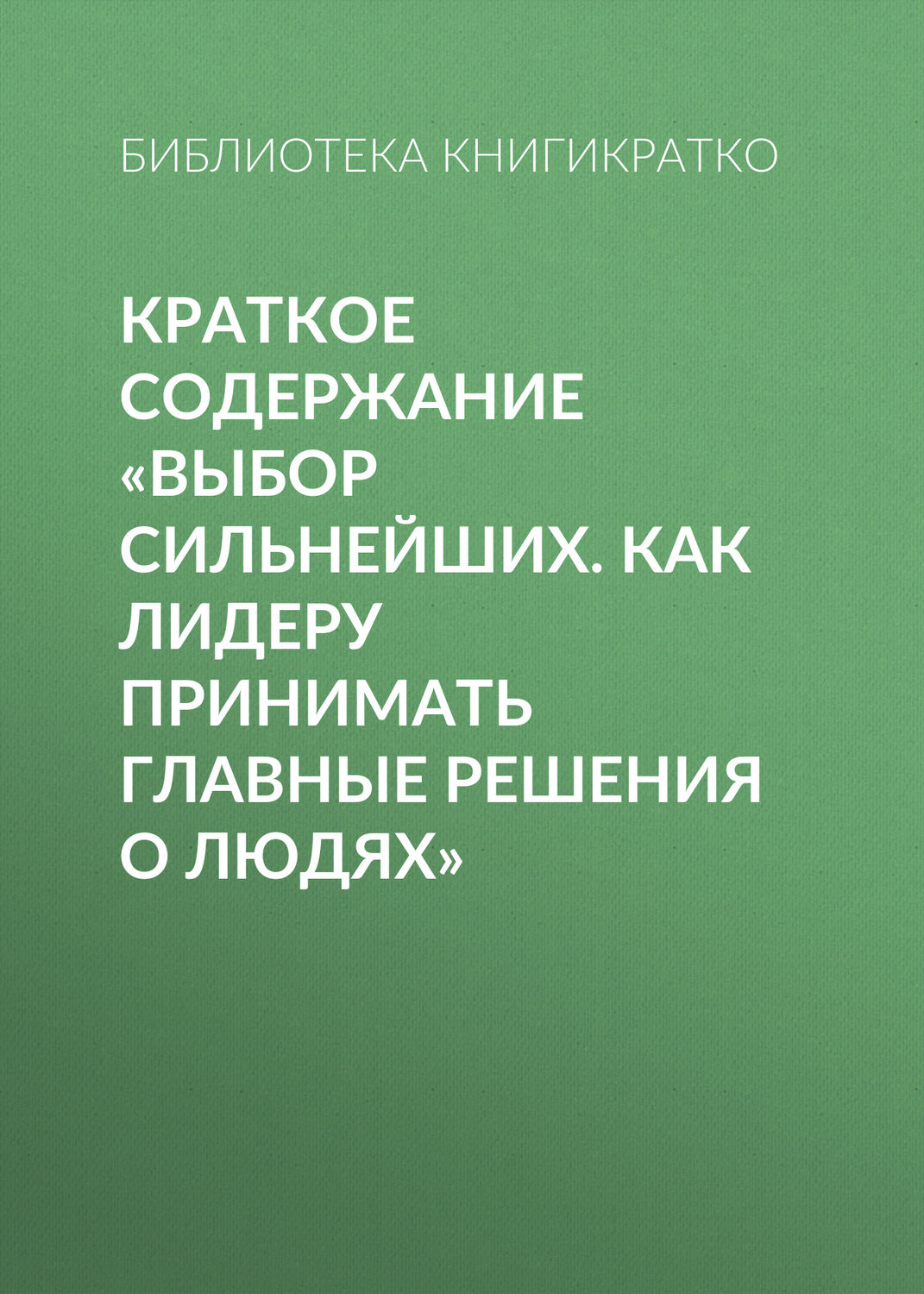 Обложка книги «Краткое содержание «Выбор сильнейших. Как лидеру принимать главные решения о людях»»