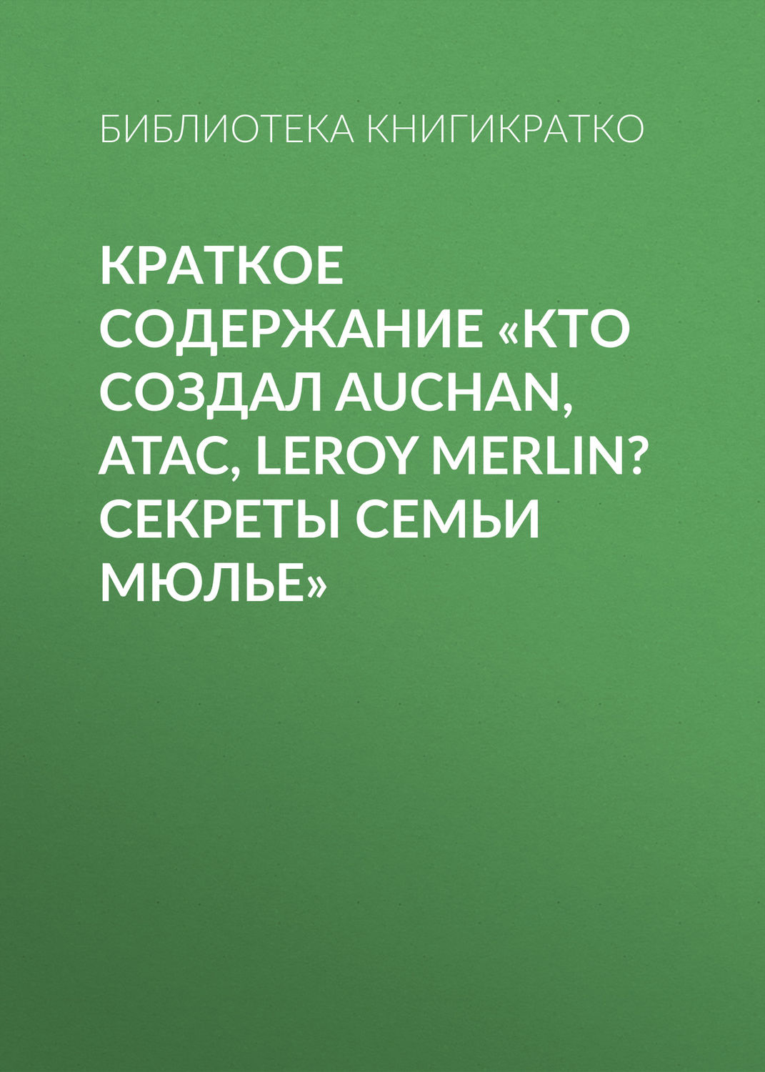 Обложка книги «Краткое содержание «Кто создал Auchan, Atac, Leroy Merlin? Секреты семьи Мюлье»»