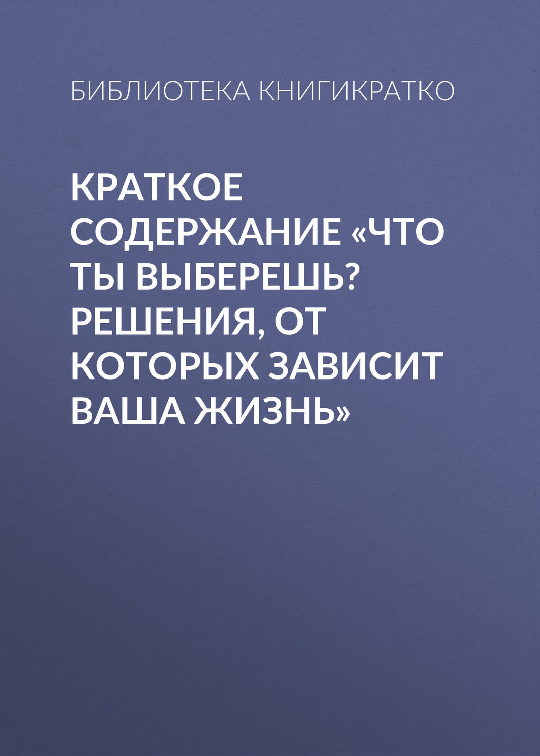 Обложка книги «Краткое содержание «Что ты выберешь? Решения, от которых зависит ваша жизнь»»