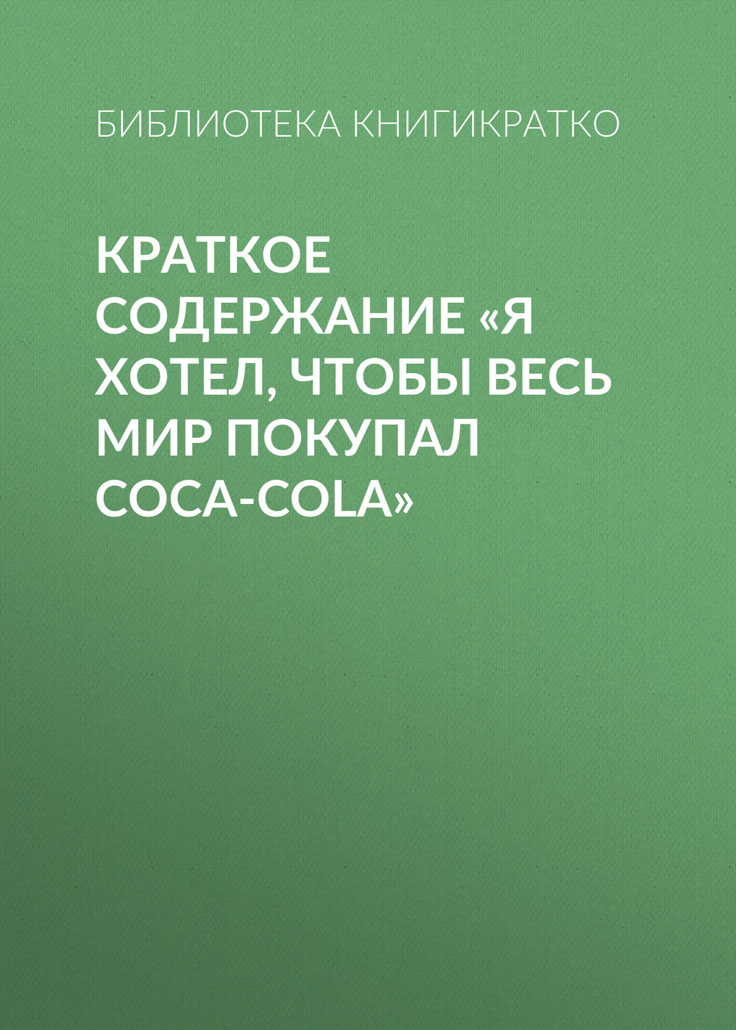 Обложка книги «Краткое содержание «Я хотел, чтобы весь мир покупал Coca-Cola»»
