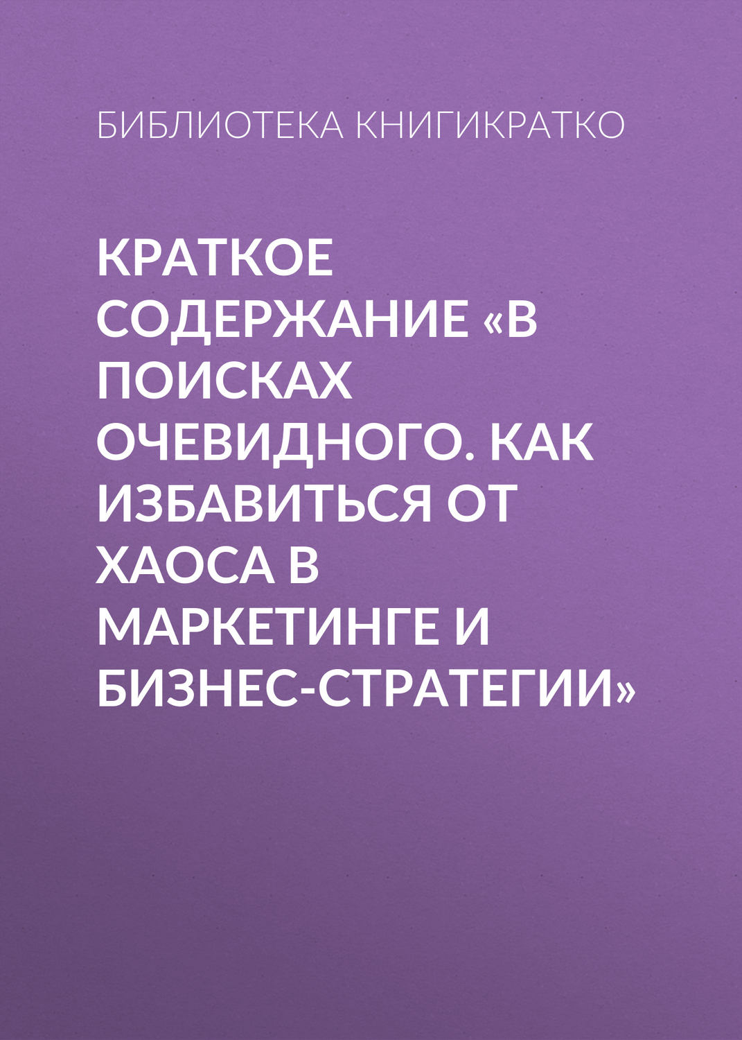 Обложка книги «Краткое содержание «В поисках очевидного. Как избавиться от хаоса в маркетинге и бизнес-стратегии»»