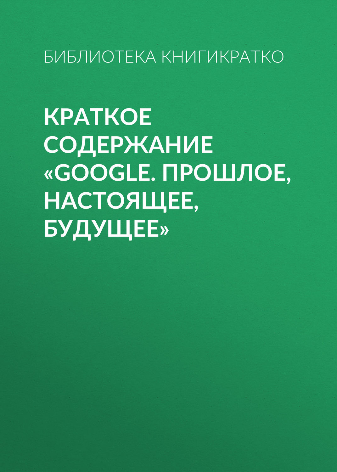 Обложка книги «Краткое содержание «Google. Прошлое, настоящее, будущее»»