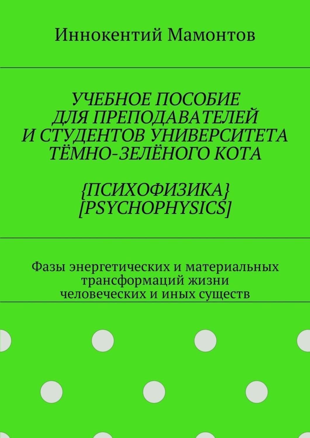 Обложка книги «Учебное пособие для преподавателей и студентов университета тёмно-зелёного кота {психофизика} [psychophysics]. Фазы энергетических и материальных трансформаций жизни человеческих и иных существ»