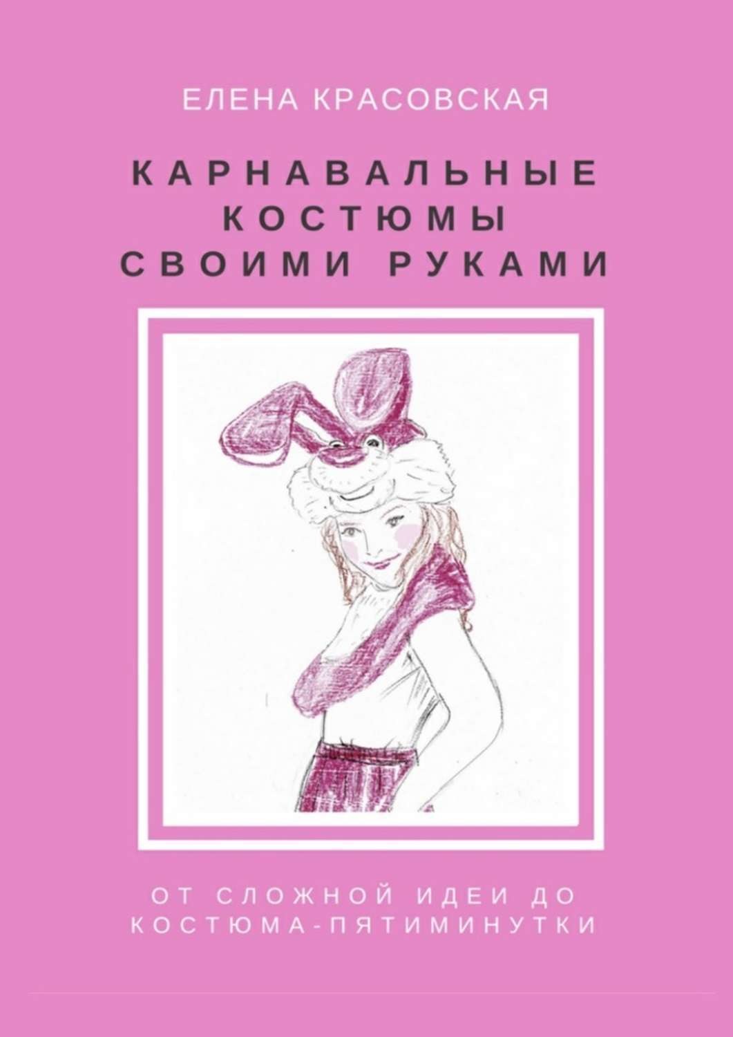 Обложка книги «Карнавальные костюмы своими руками. От сложной идеи до костюма-пятиминутки»