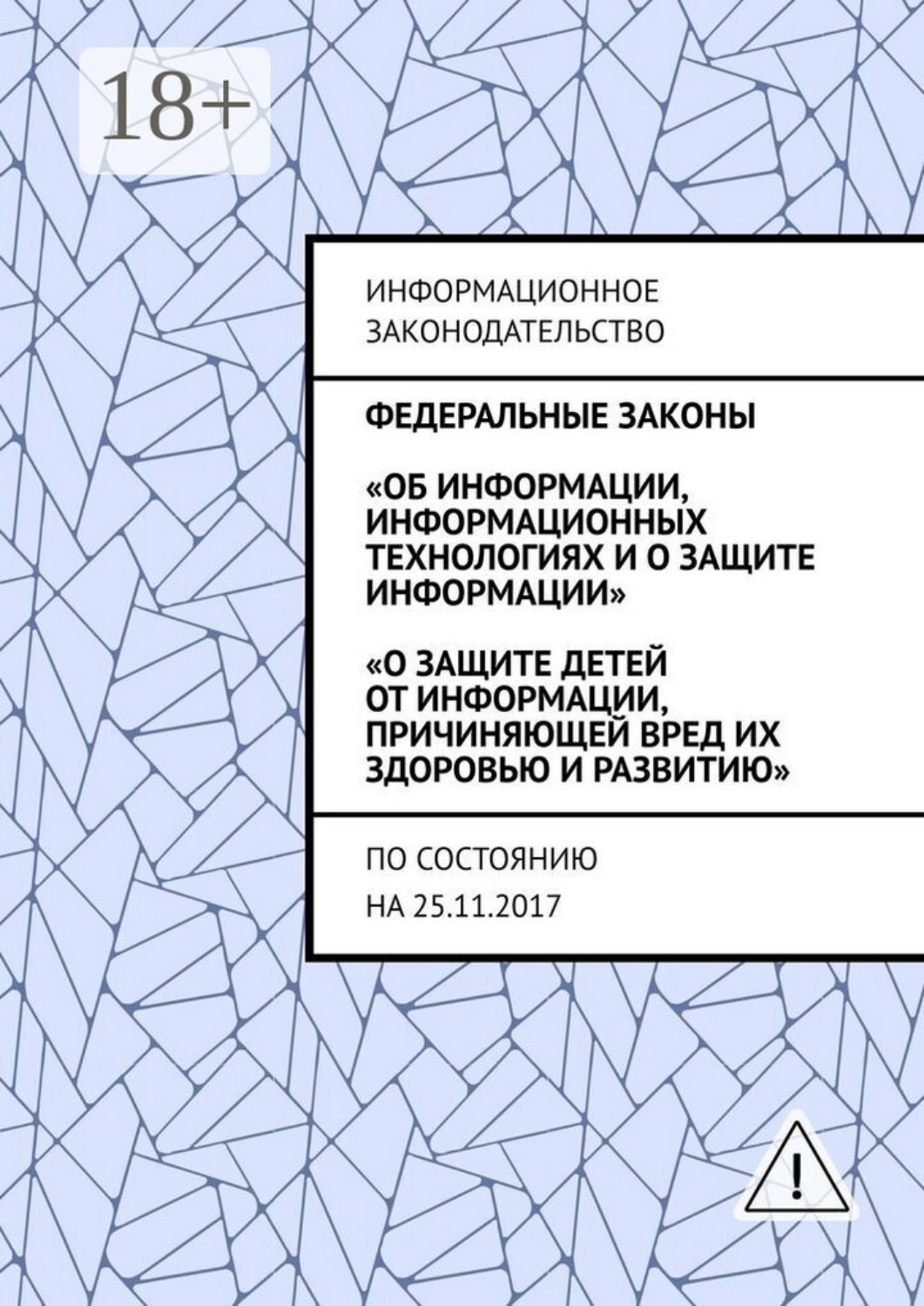 Обложка книги «Федеральные законы «Об информации, информационных технологиях и о защите информации», «О защите детей от информации, причиняющей вред их здоровью и развитию». По состоянию на 25.11.2017»