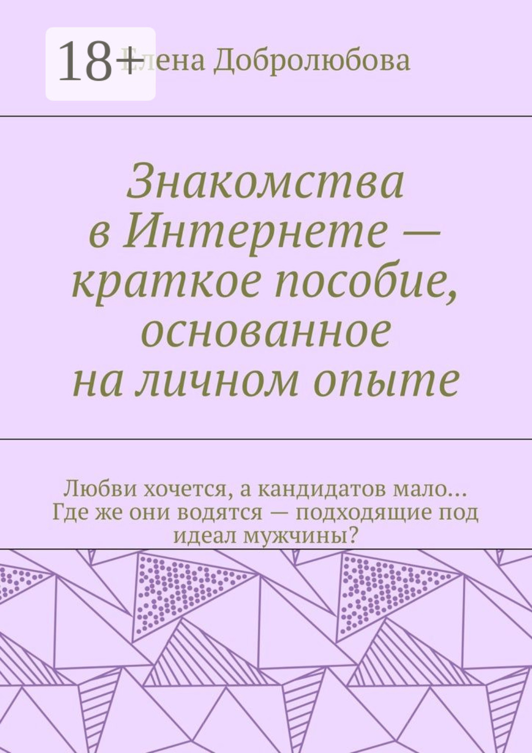 Обложка книги «Знакомства в Интернете – краткое пособие, основанное на личном опыте. Любви хочется, а кандидатов мало… Где же они водятся – подходящие под идеал мужчины?»