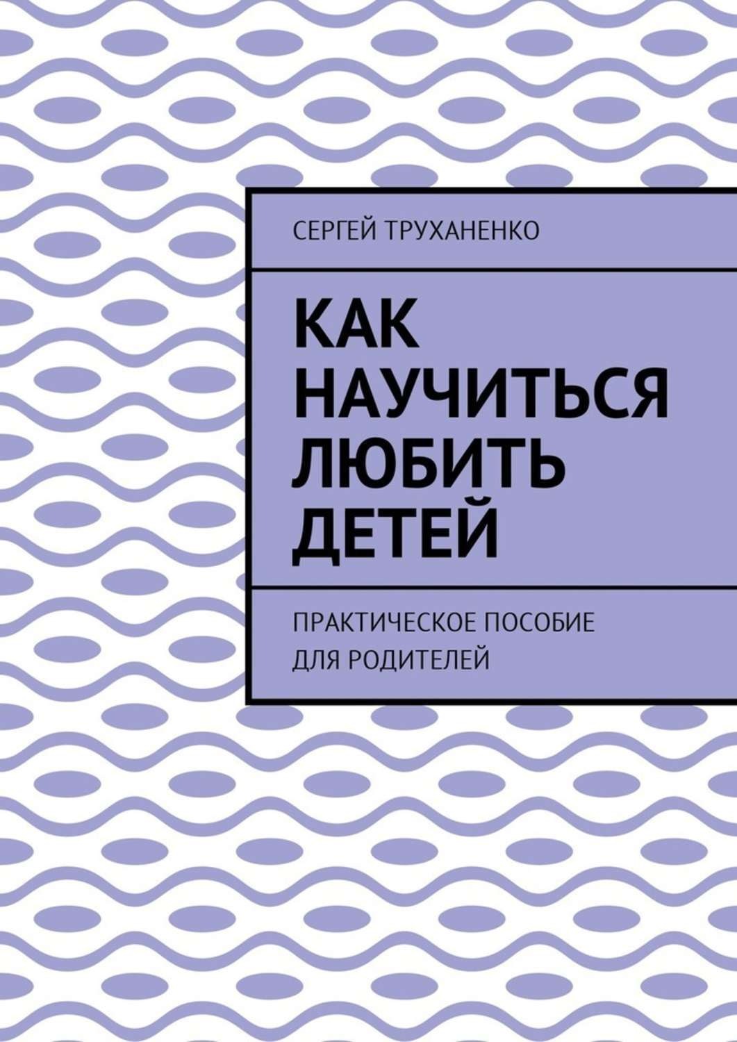 Обложка книги «Как научиться любить детей. Практическое пособие для родителей»