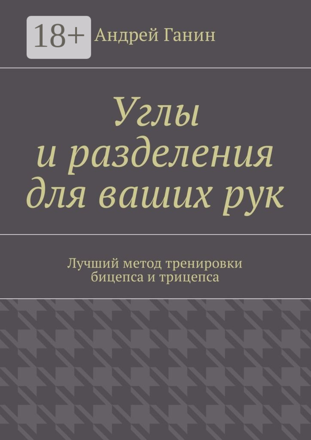 Обложка книги «Углы и разделения для ваших рук. Лучший метод тренировки бицепса и трицепса»