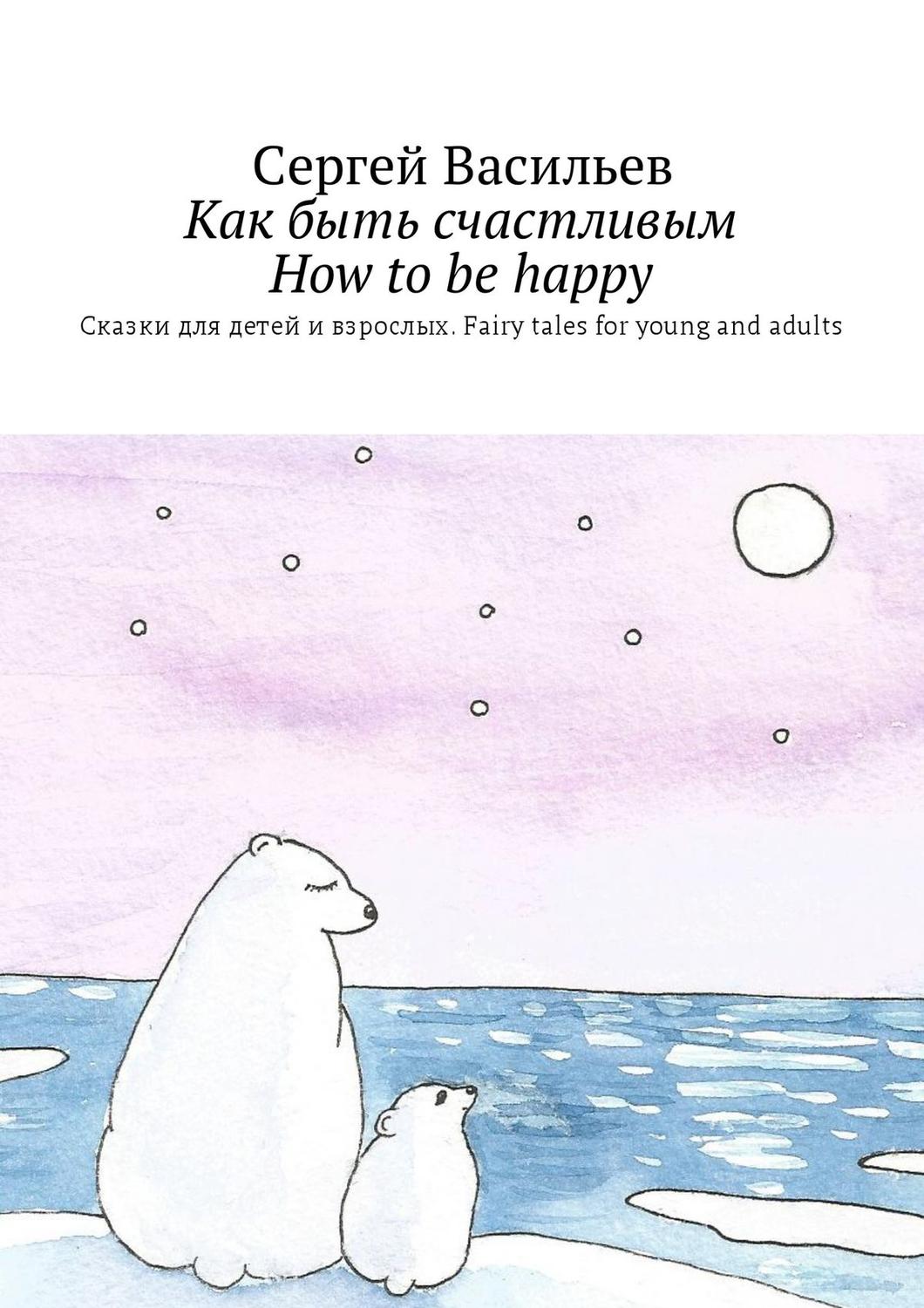 Обложка книги «Как быть счастливым. How to be happy. Сказки для детей и взрослых. Fairy tales for young and adults»