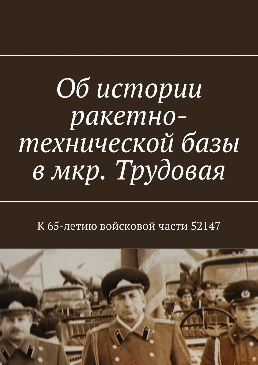 Обложка книги «Об истории ракетно-технической базы в мкр. Трудовая. К 65-летию войсковой части 52147»