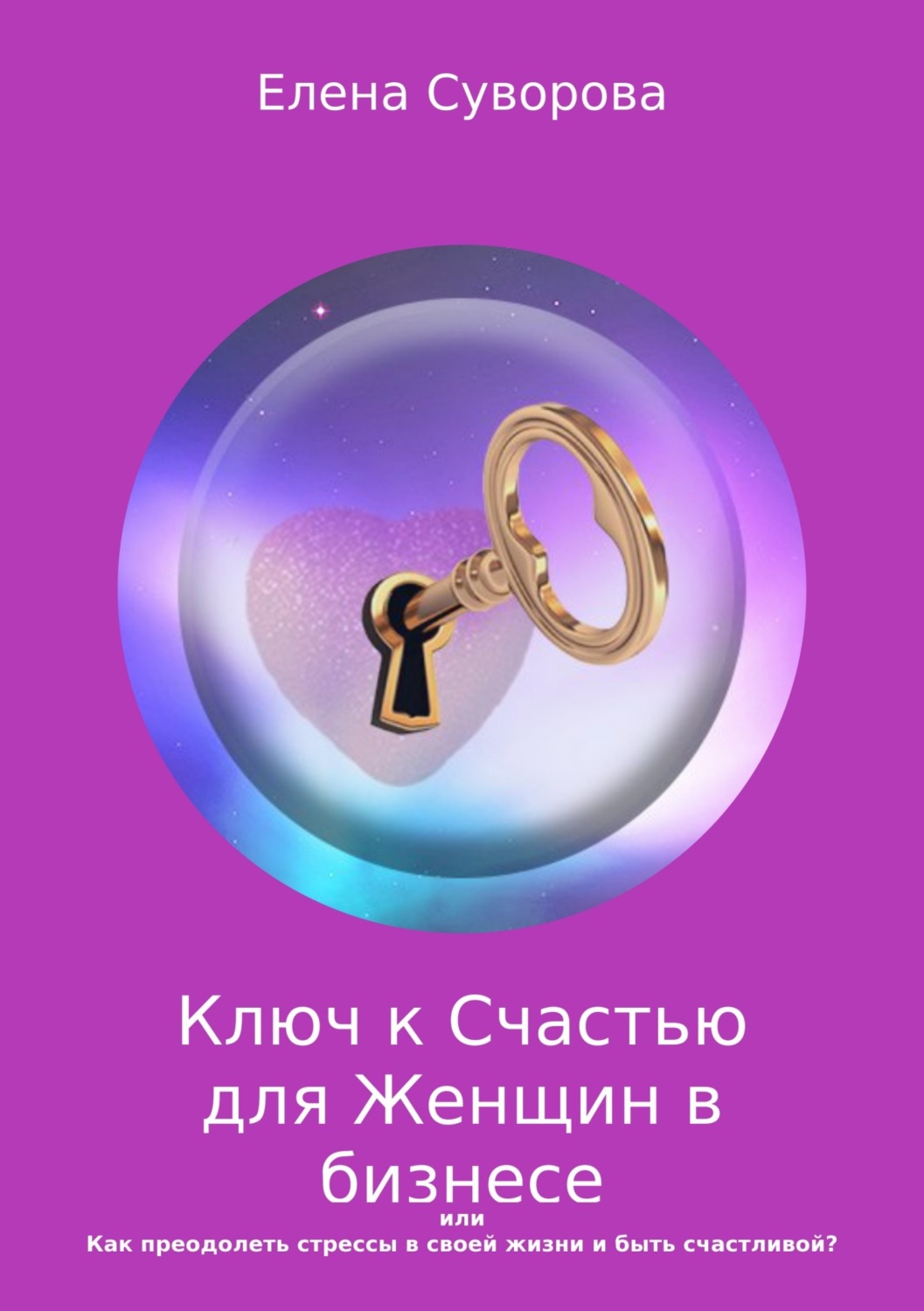 Обложка книги «Ключ к счастью для Женщин в бизнесе, или Как преодолеть стрессы в своей жизни и быть счастливой? Книга 1»
