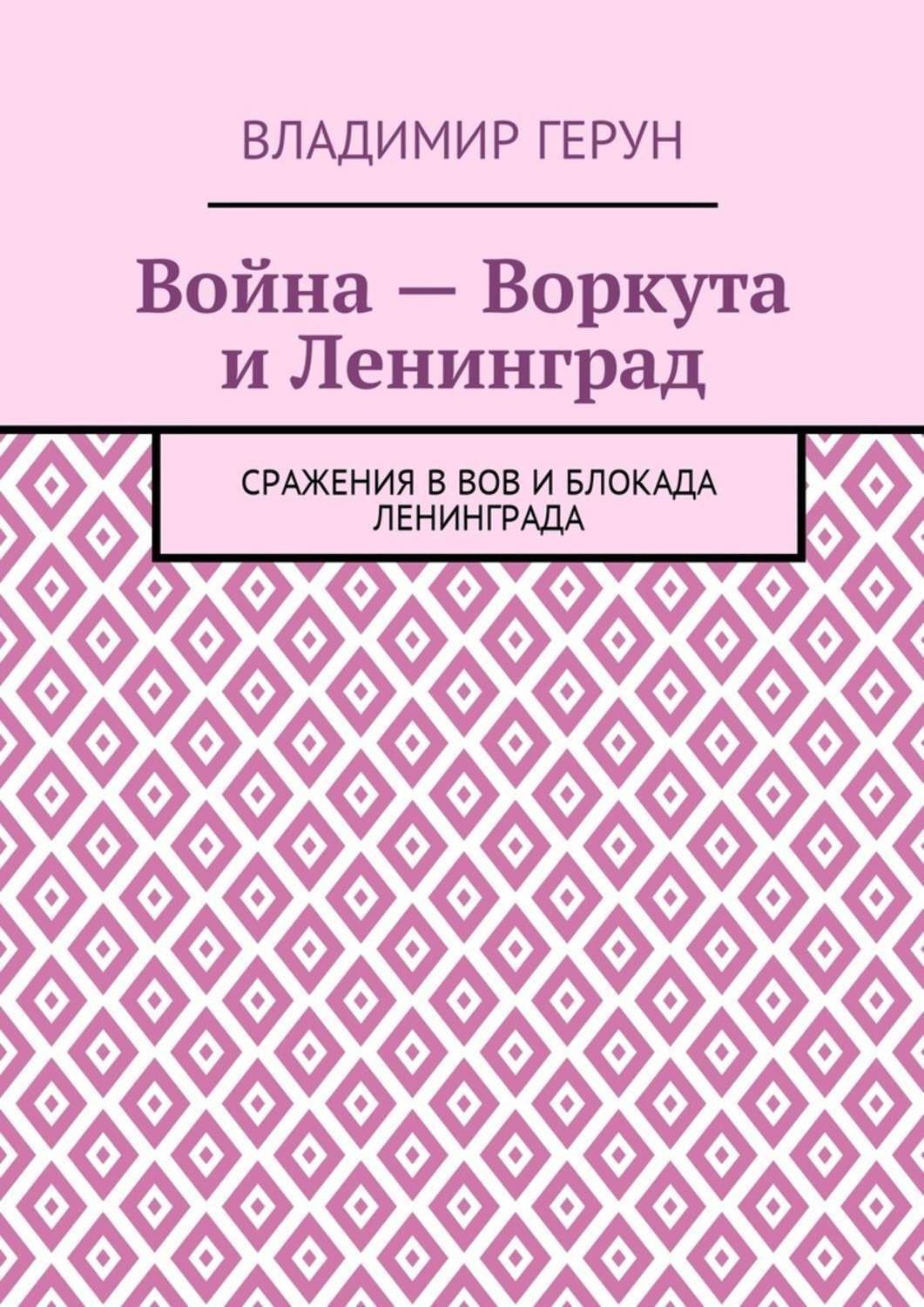 Обложка книги «Война – Воркута и Ленинград. Сражения в ВОВ и блокада Ленинграда»