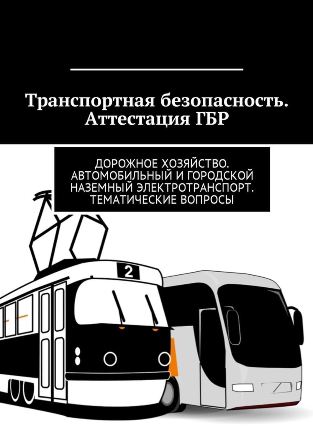 Обложка книги «Транспортная безопасность. Аттестация ГБР. Дорожное хозяйство. Автомобильный и городской наземный электротранспорт. Тематические вопросы»