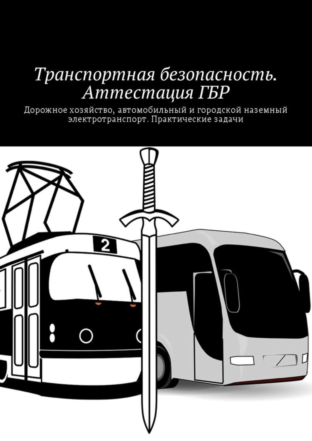 Обложка книги «Транспортная безопасность. Аттестация ГБР. Дорожное хозяйство, автомобильный и городской наземный электротранспорт. Практические задачи»