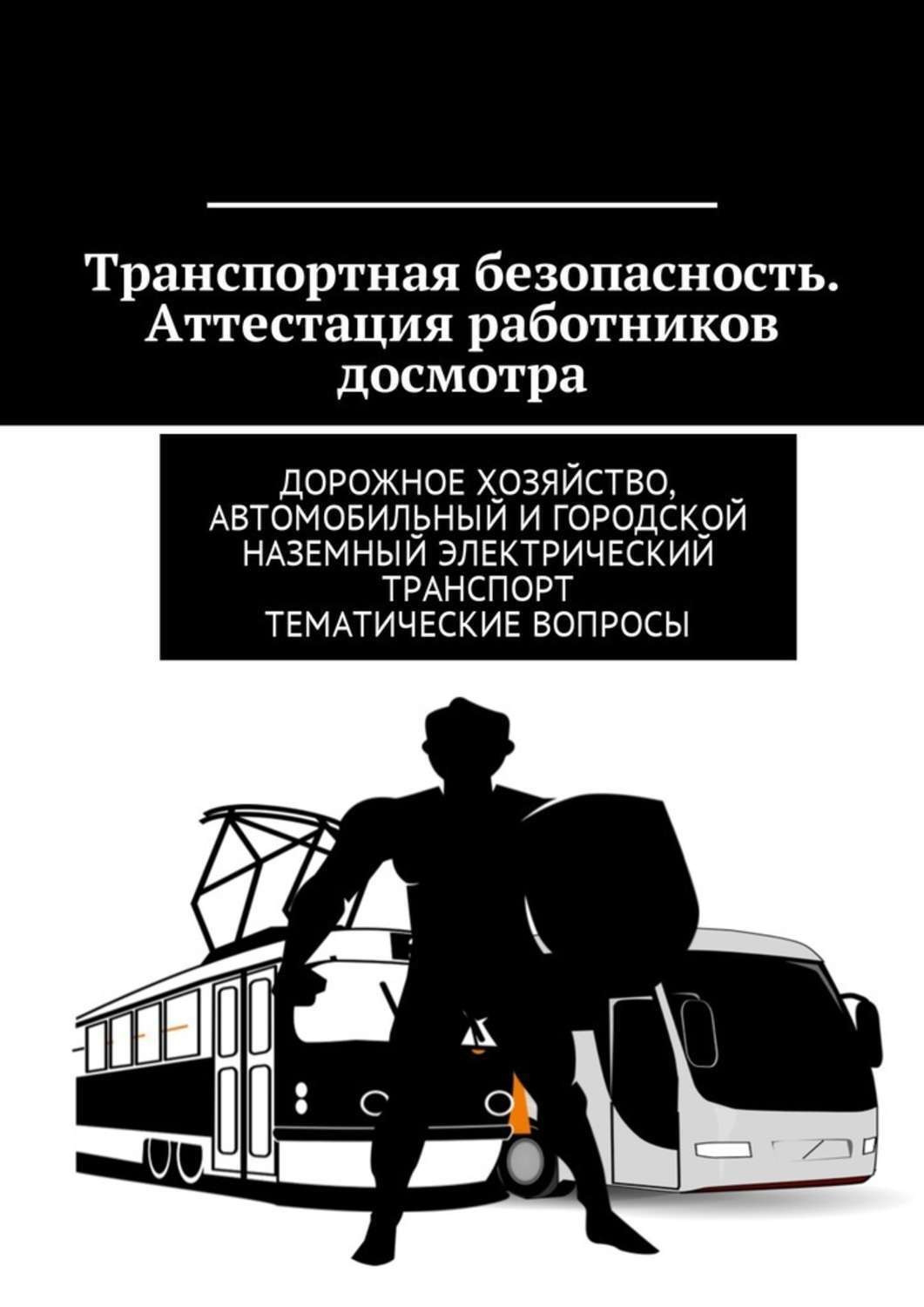 Обложка книги «Транспортная безопасность. Аттестация работников досмотра. Дорожное хозяйство, автомобильный и городской наземный электрический транспорт. Тематические вопросы»