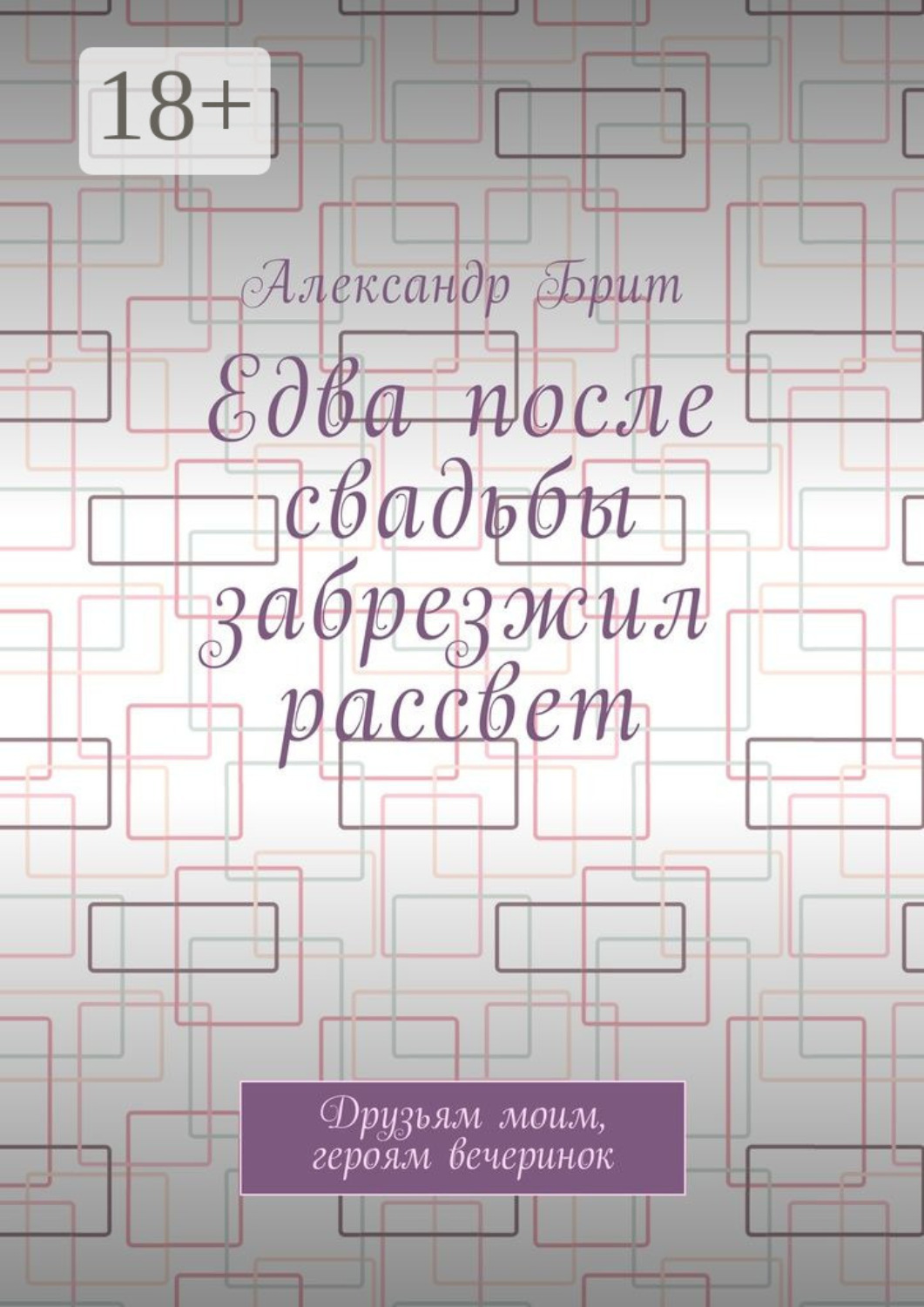 Обложка книги «Едва после свадьбы забрезжил рассвет. Друзьям моим, героям вечеринок»