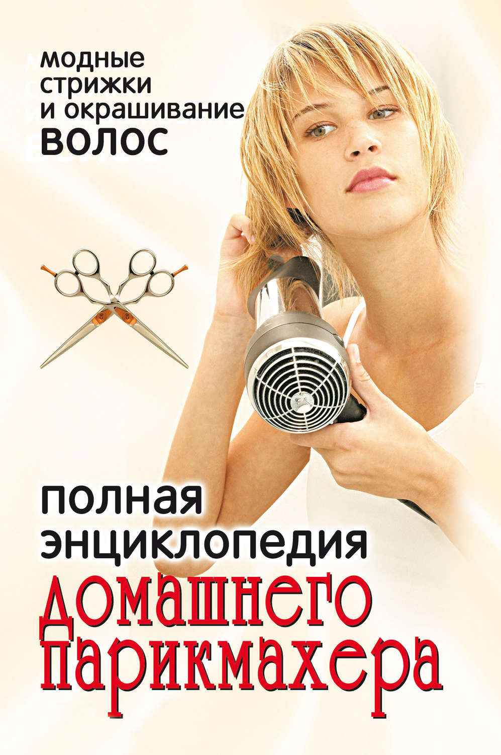 Обложка книги «Полная энциклопедия домашнего парикмахера. Модные стрижки и окрашивание волос»